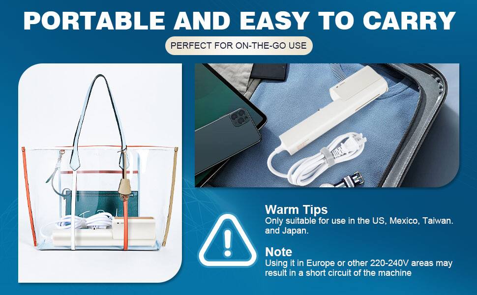 PORTABLE AND EASY TO CARRY  
PERFECT FOR ON-THE-GO USE  

Warm Tips  
Only suitable for use in the US, Mexico, Taiwan, and Japan.  

Note  
Using it in Europe or other 220-240V areas may result in a short circuit of the machine.