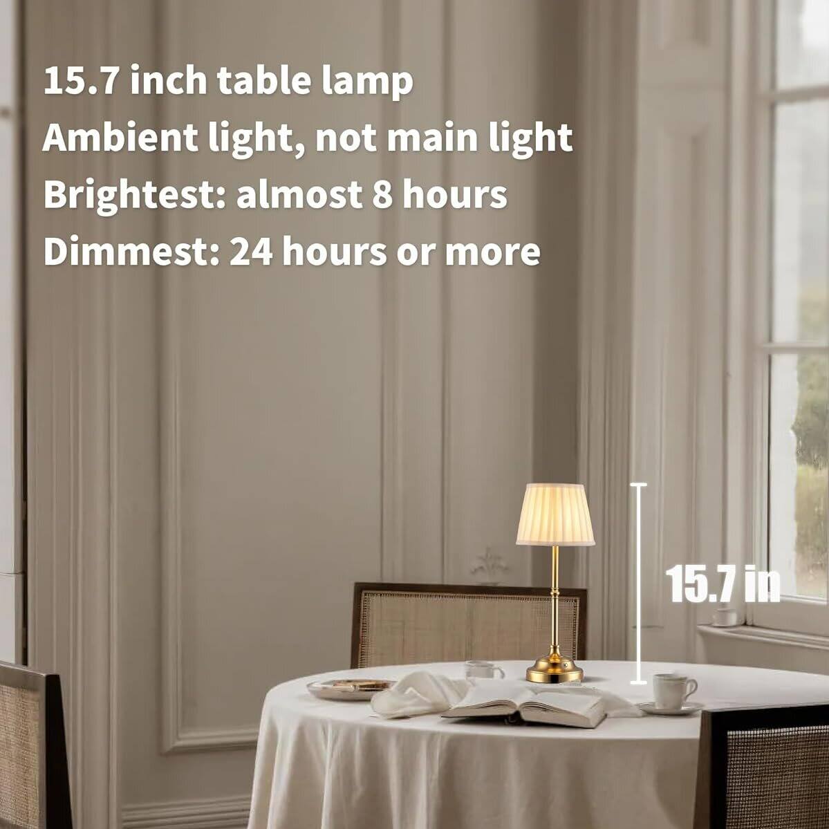 15.7 inch table lamp  
Ambient light, not main light  
Brightest: almost 8 hours  
Dimmest: 24 hours or more  

15.7 in