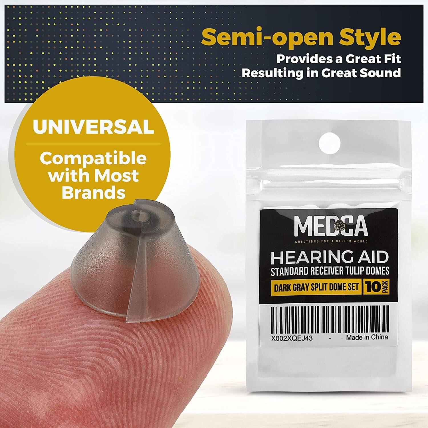 Semi-open Style  
Provides a Great Fit  
Resulting in Great Sound  

UNIVERSAL  
Compatible with Most Brands  

MEDCA  
SOLUTIONS FOR A BETTER WORLD  
HEARING AID  
STANDARD RECEIVER TULIP DOMES  
DARK GRAY SPLIT DOME SET  
10 PACK  

X002XQEJ43  
Made in China
