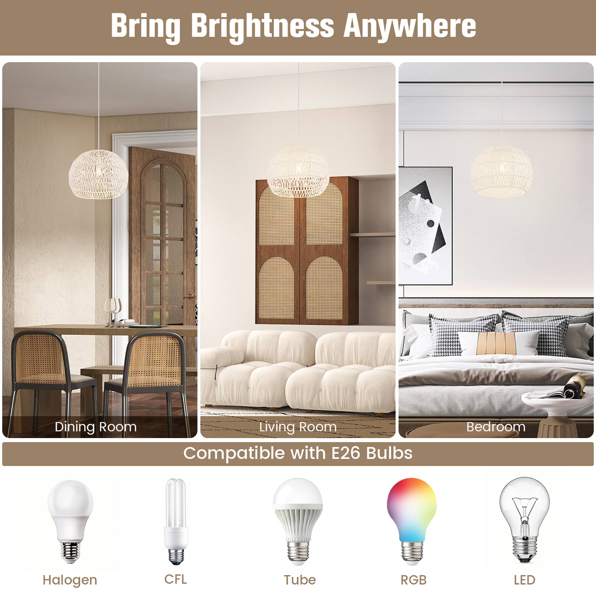 Bring Brightness Anywhere

- Dining Room
- Living Room
- Bedroom

Compatible with E26 Bulbs

- Halogen
- CFL
- Tube
- RGB
- LED