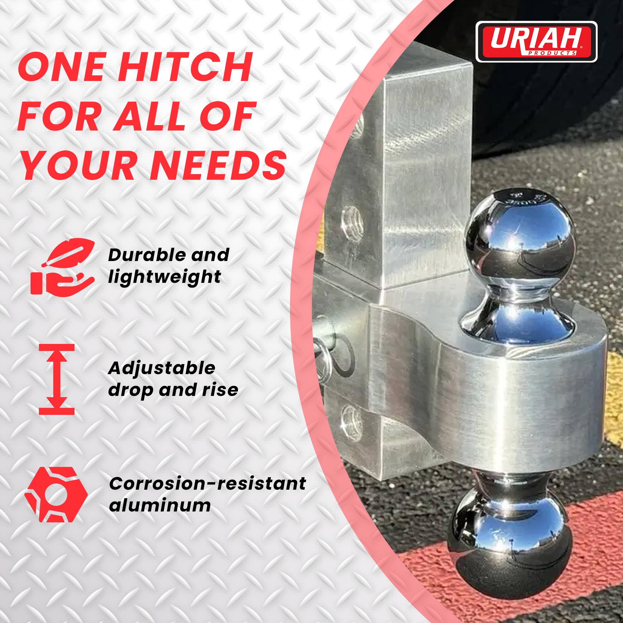 ONE HITCH FOR ALL OF YOUR NEEDS

- Durable and lightweight
- Adjustable drop and rise
- Corrosion-resistant aluminum

URIAH PRODUCTS