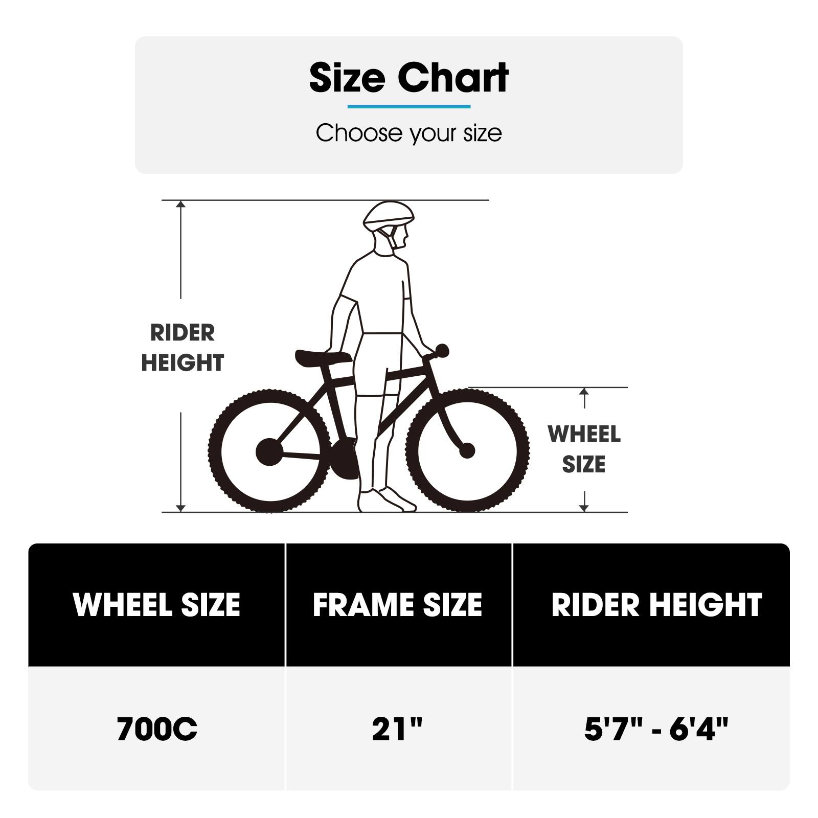 Size Chart  
Choose your size  

RIDER HEIGHT | WHEEL SIZE | FRAME SIZE  
700C | 21" | 5'7" - 6'4"