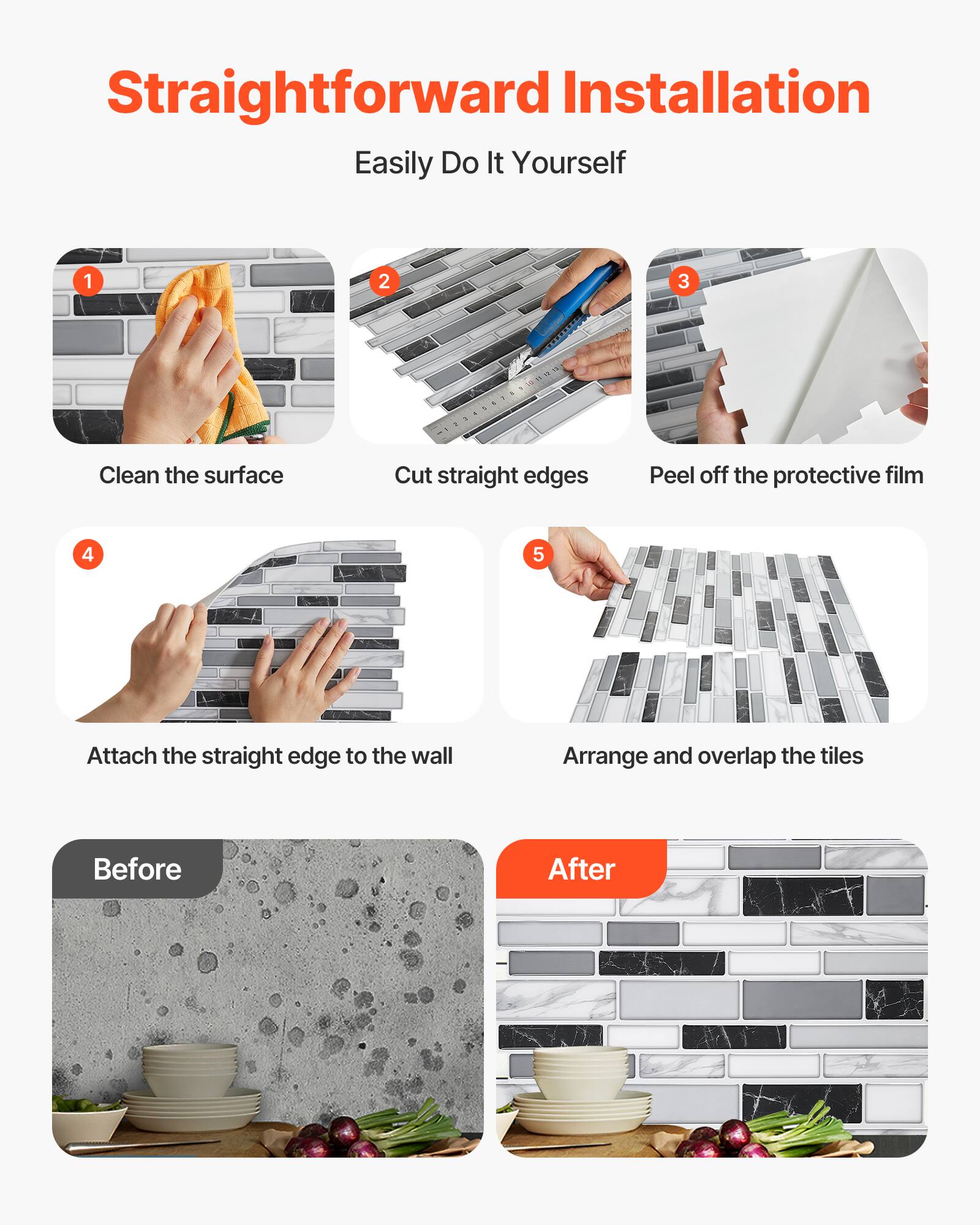 Straightforward Installation: Easily Do It Yourself

1. Clean the surface
2. Cut straight edges
3. Peel off the protective film
4. Attach the straight edge to the wall
5. Arrange and overlap the tiles

Before | After