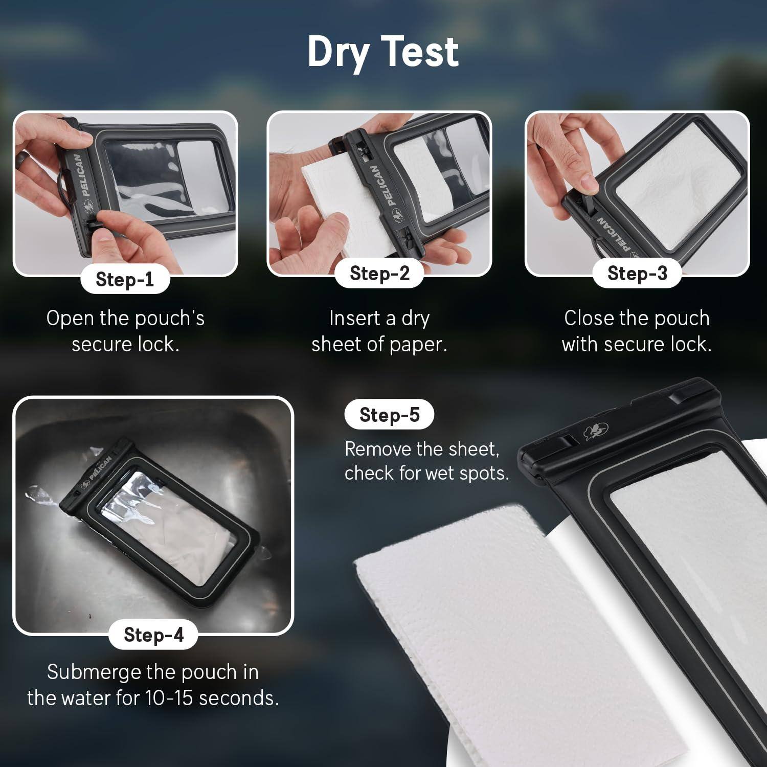 Dry Test

Step-1  
Open the pouch's secure lock.

Step-2  
Insert a dry sheet of paper.

Step-3  
Close the pouch with secure lock.

Step-4  
Submerge the pouch in the water for 10-15 seconds.

Step-5  
Remove the sheet, check for wet spots.