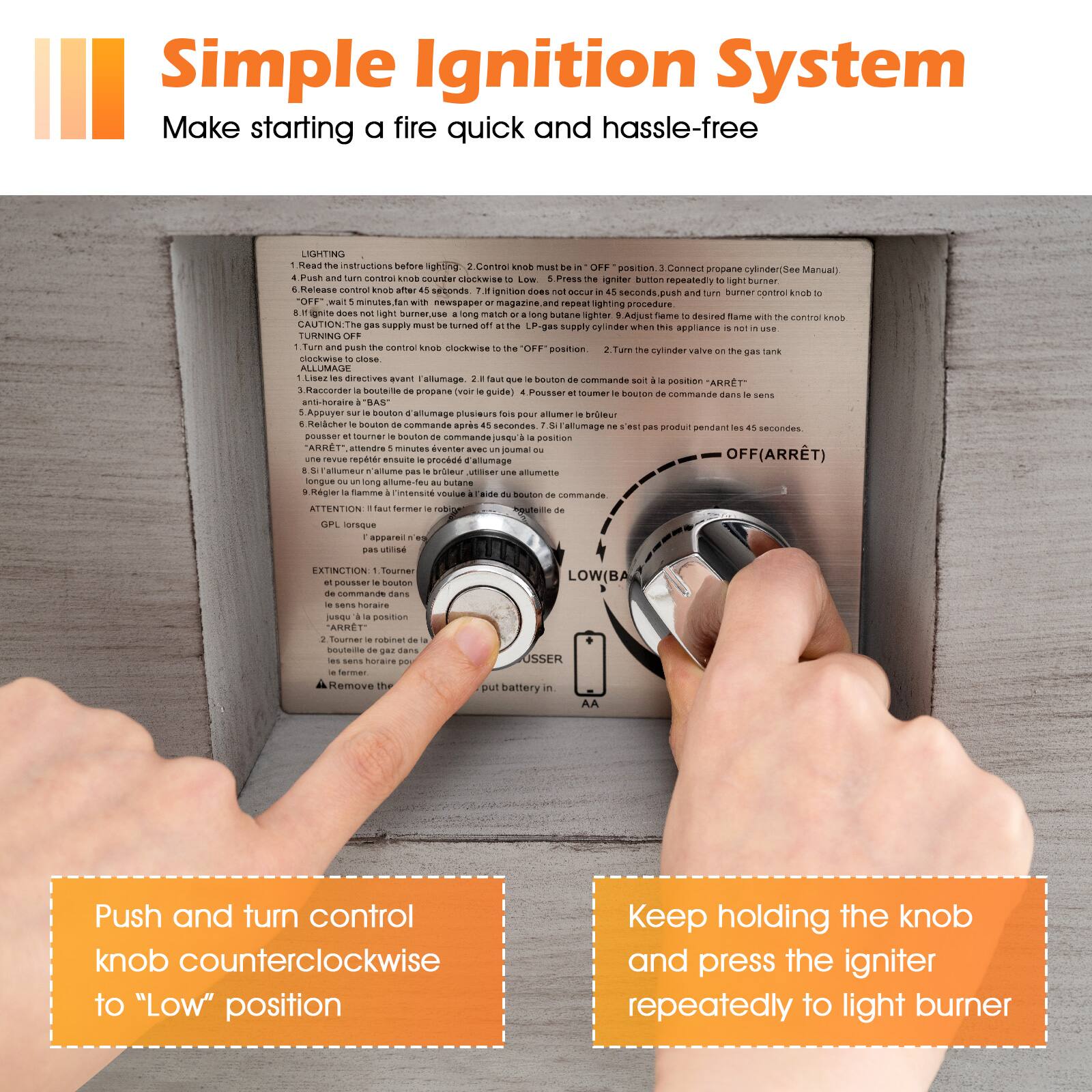 LIGHTING
1. Read the instructions before lighting.
2. Control knob must be in the "OFF" position.
3. Connect propane cylinder (See Manual).
4. Press the igniter button repeatedly to light burner.
5. Release the igniter button after second ignition.
6. Adjust flame to desired flame with the control knob.
7. Turn off the control knob to the "OFF" position.
8. Turn the cylinder valve on the gas tank to the "OFF" position.

TURNING OFF
1. Turn the control knob clockwise to the "OFF" position.
2. Turn the cylinder valve on the gas tank to the "OFF" position.
3. Remove the battery.