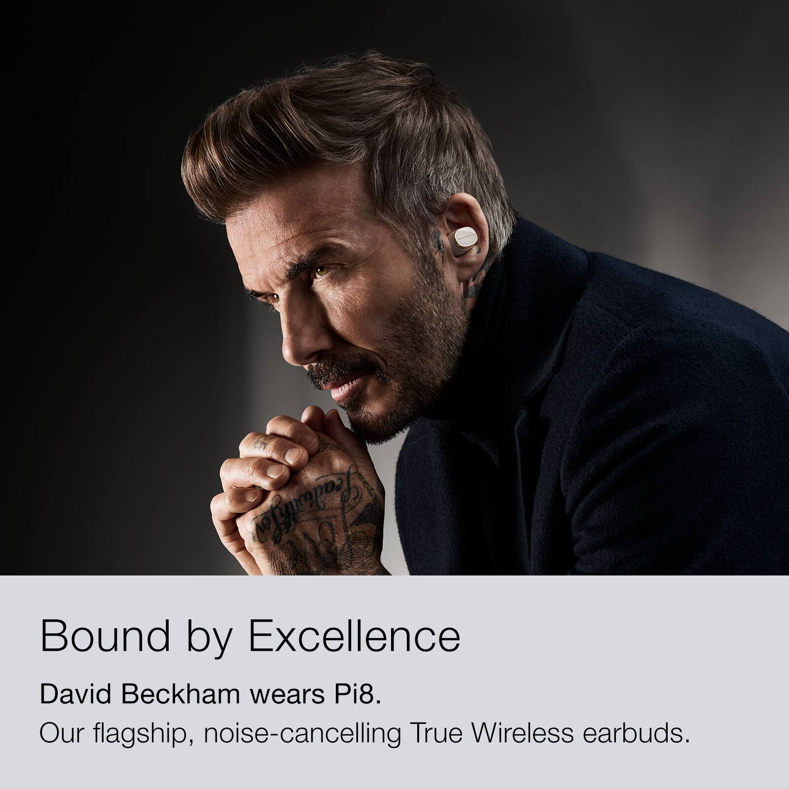 Bound by Excellence David Beckham wears Pi8. Our flagship, noise-cancelling True Wireless earbuds.