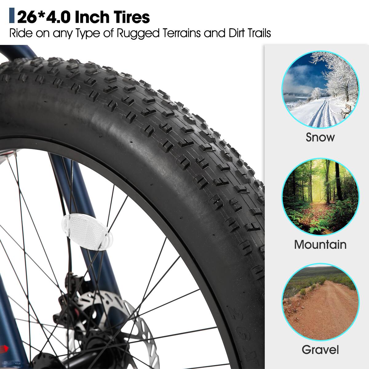 26*4.0 Inch Tires Ride on any Type of Rugged Terrains and Dirt Trails
Snow
Mountain
Gravel