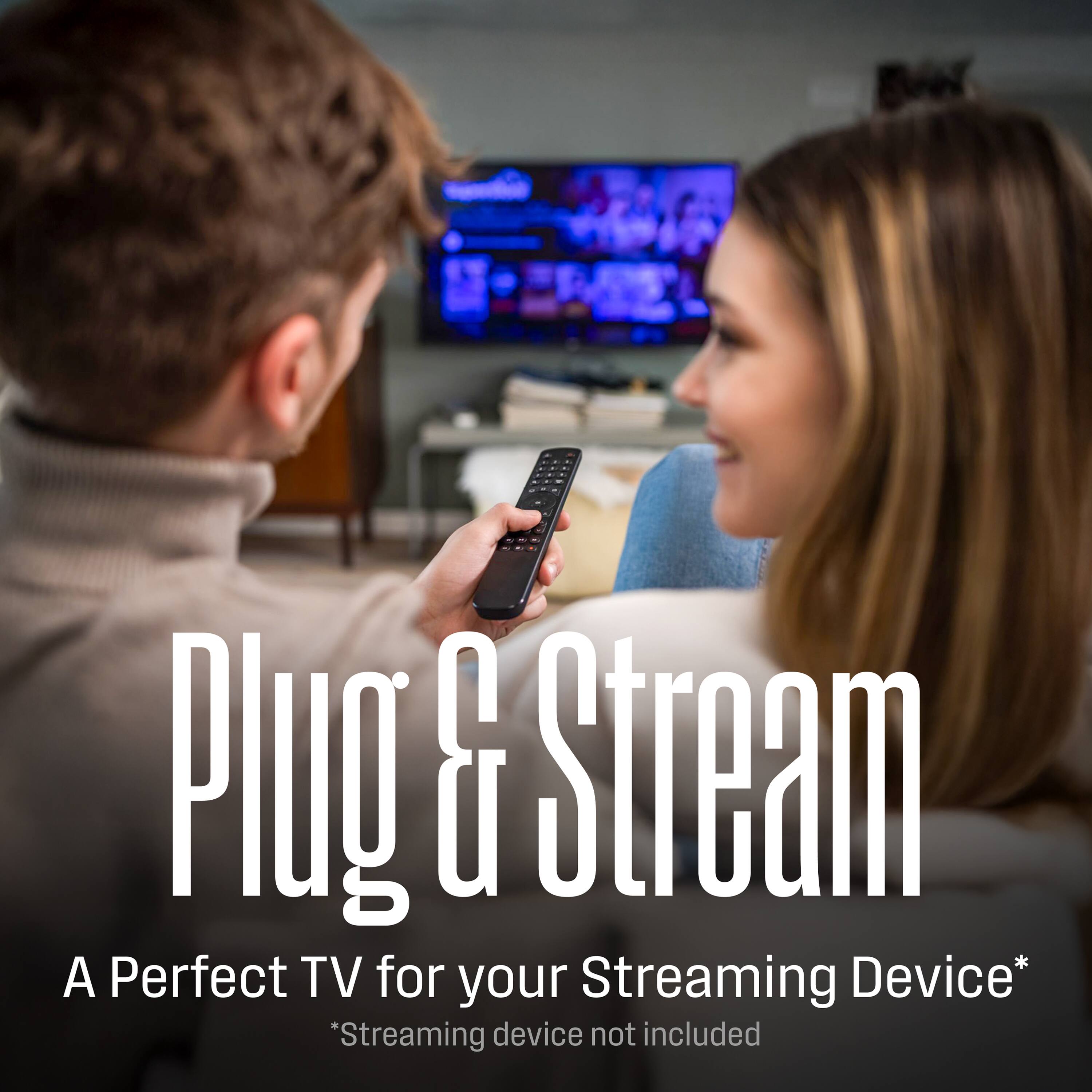 Plug & Stream  
A Perfect TV for your Streaming Device*  
*Streaming device not included