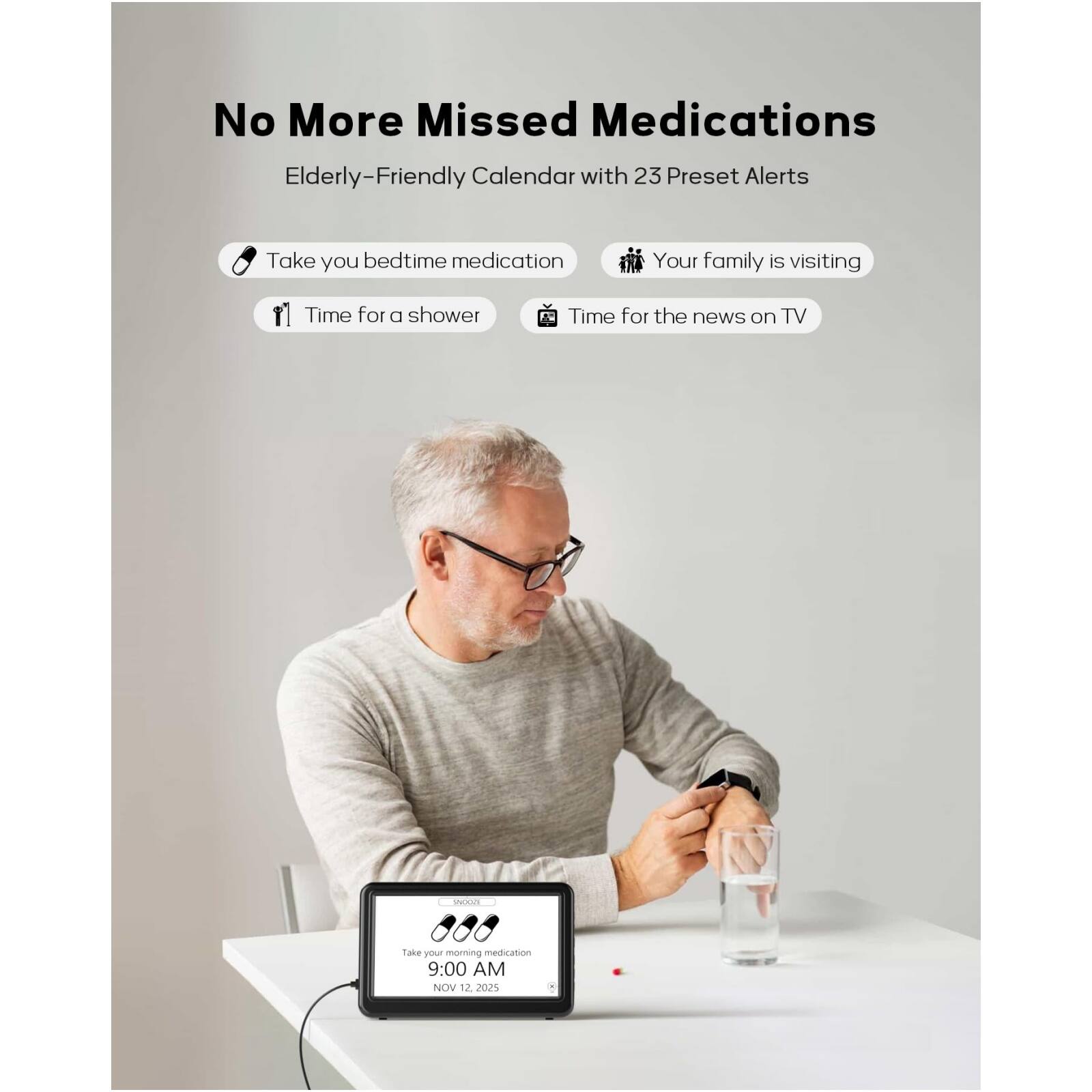No More Missed Medications  
Elderly-Friendly Calendar with 23 Preset Alerts  

- Take your bedtime medication  
- Your family is visiting  
- Time for a shower  
- Time for the news on TV  

Take your morning medication  
9:00 AM  
NOV 12, 2025