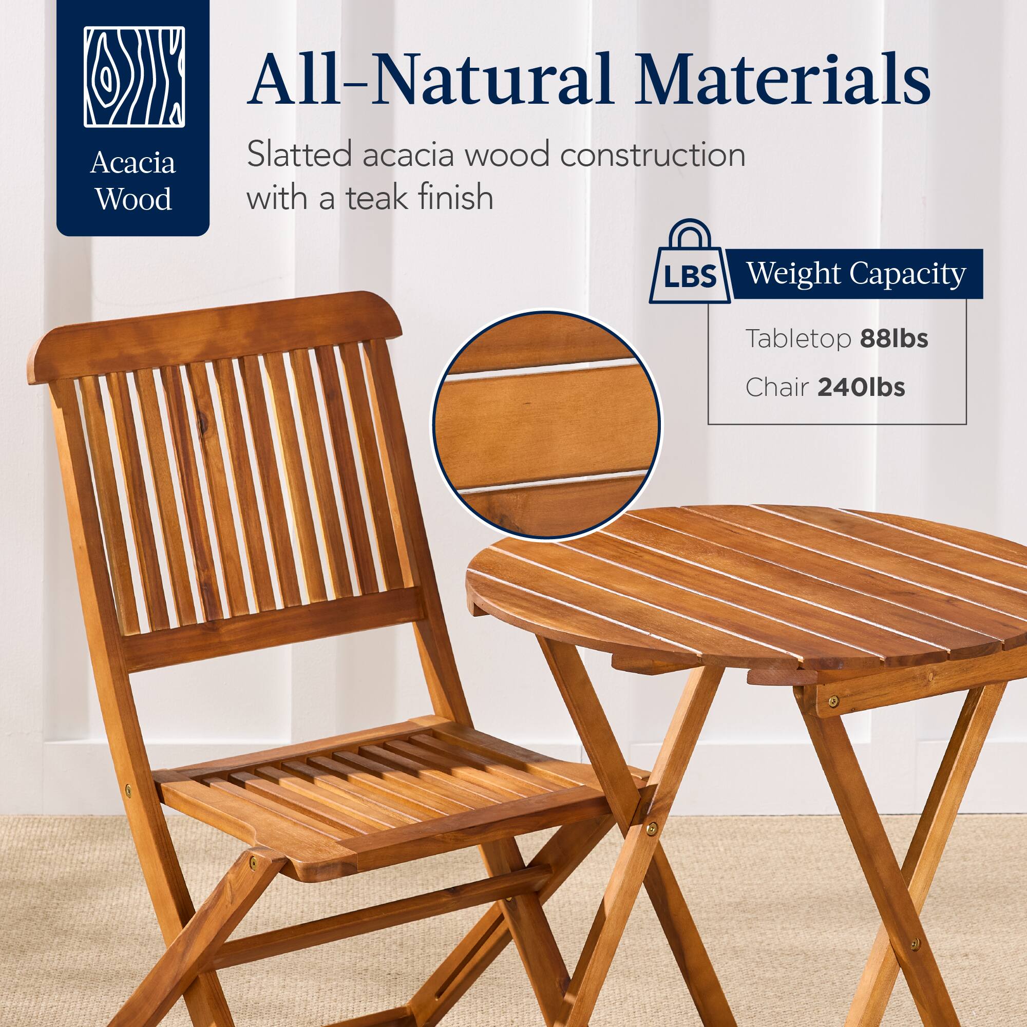 All-Natural Materials  
Acacia Wood  
Slatted acacia wood construction with a teak finish  

Weight Capacity  
Tabletop 88lbs  
Chair 240lbs