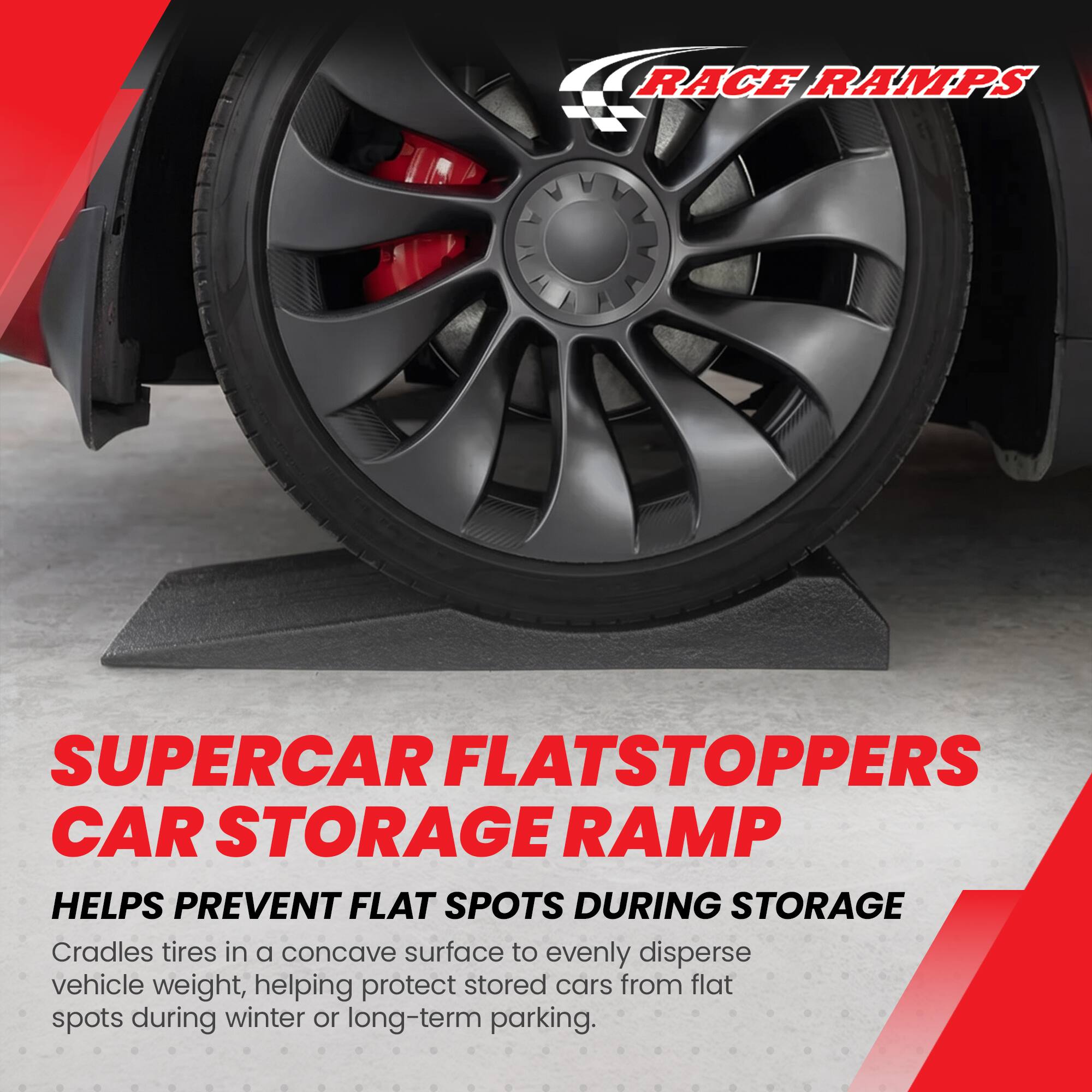 RACE RAMPS

SUPERCAR FLATSTOPPERS CAR STORAGE RAMP

HELPS PREVENT FLAT SPOTS DURING STORAGE

Cradles tires in a concave surface to evenly disperse vehicle weight, helping protect stored cars from flat spots during winter or long-term parking.