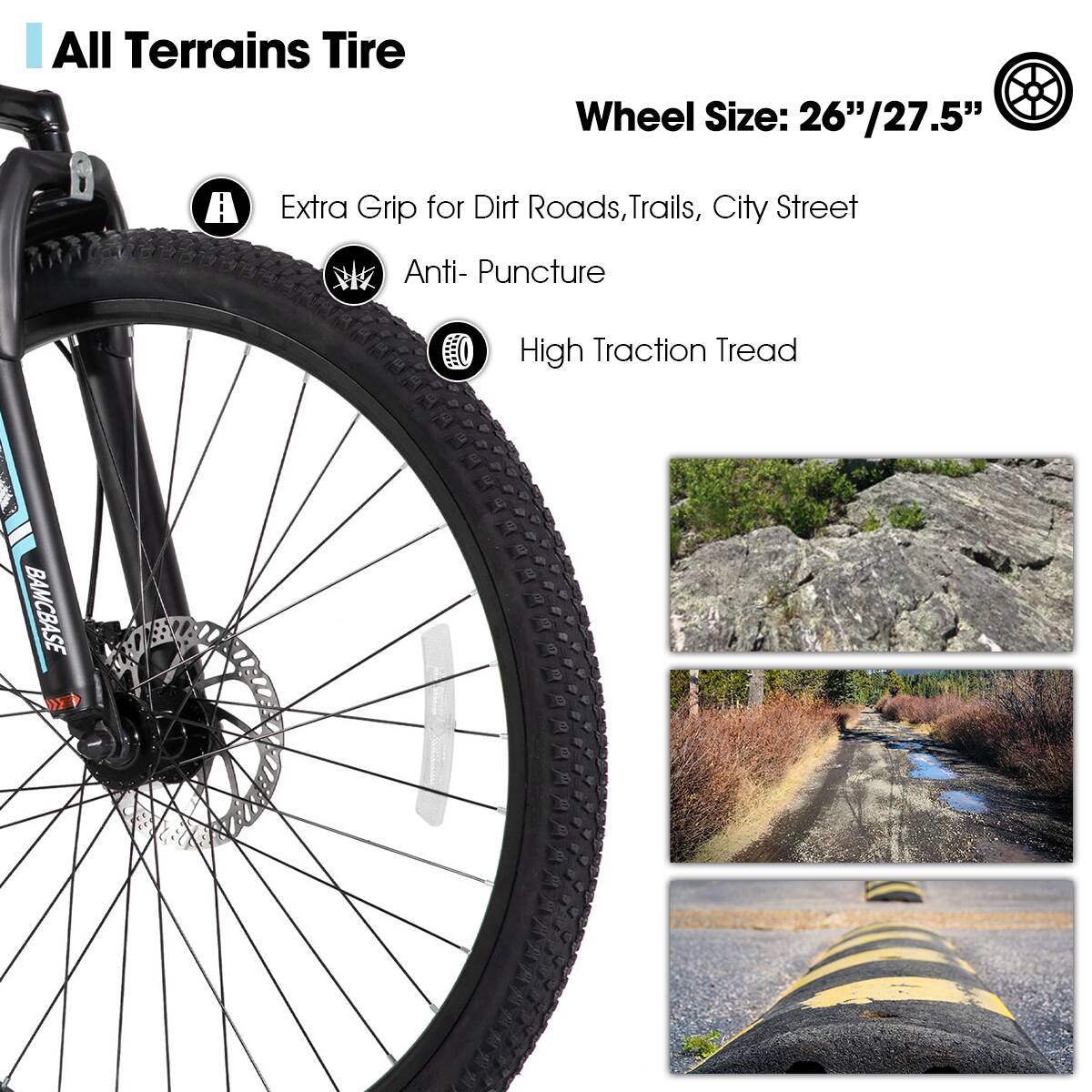 All Terrains Tire

Wheel Size: 26"/27.5"

- Extra Grip for Dirt Roads, Trails, City Street
- Anti-Puncture
- High Traction Tread