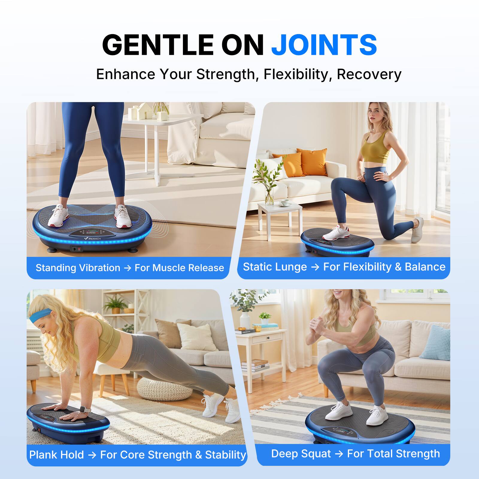 GENTLE ON JOINTS  
Enhance Your Strength, Flexibility, Recovery

- Standing Vibration → For Muscle Release
- Static Lunge → For Flexibility & Balance
- Plank Hold → For Core Strength & Stability
- Deep Squat → For Total Strength