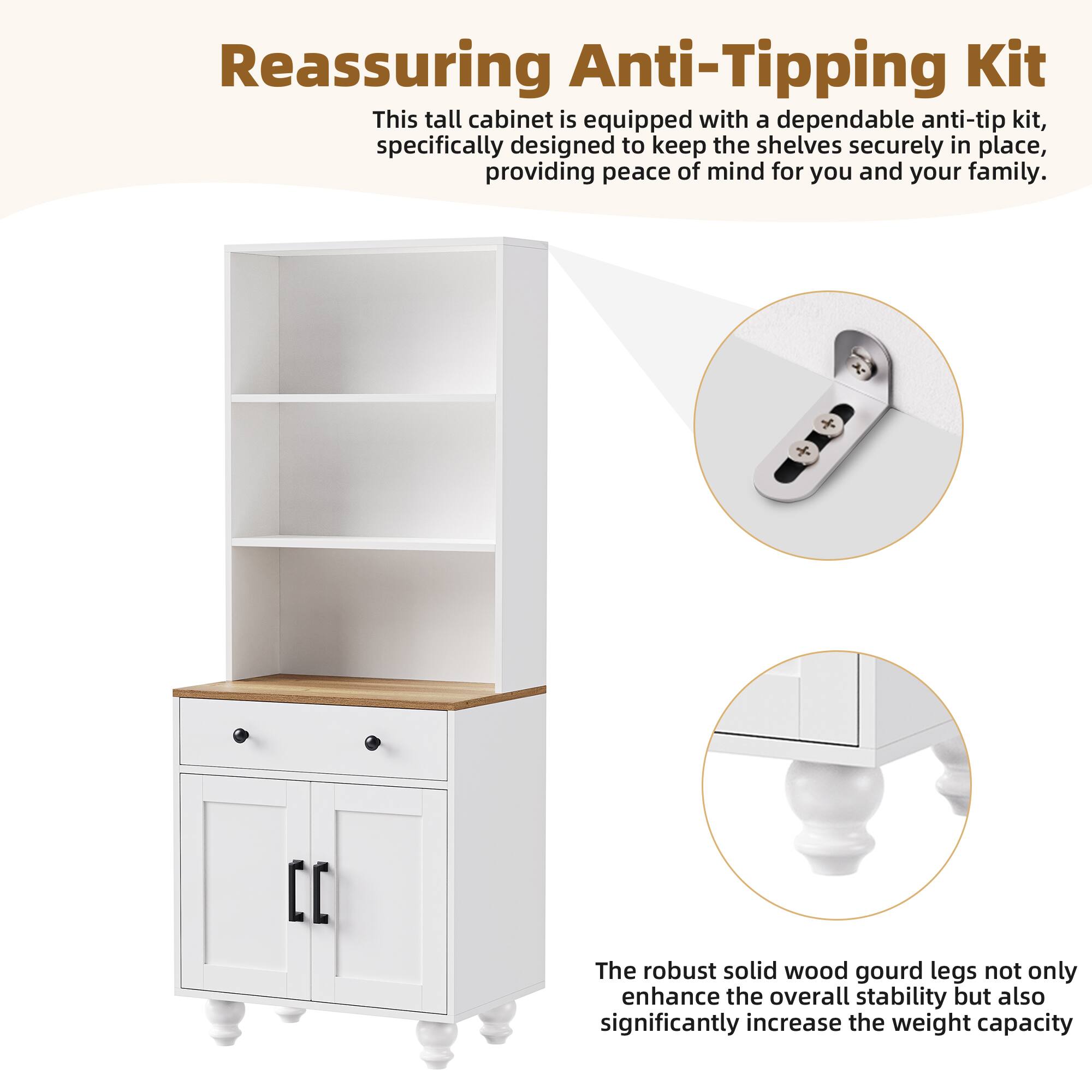 Reassuring Anti-Tipping Kit

This tall cabinet is equipped with a dependable anti-tip kit, specifically designed to keep the shelves securely in place, providing peace of mind for you and your family.

The robust solid wood gourd legs not only enhance the overall stability but also significantly increase the weight capacity.