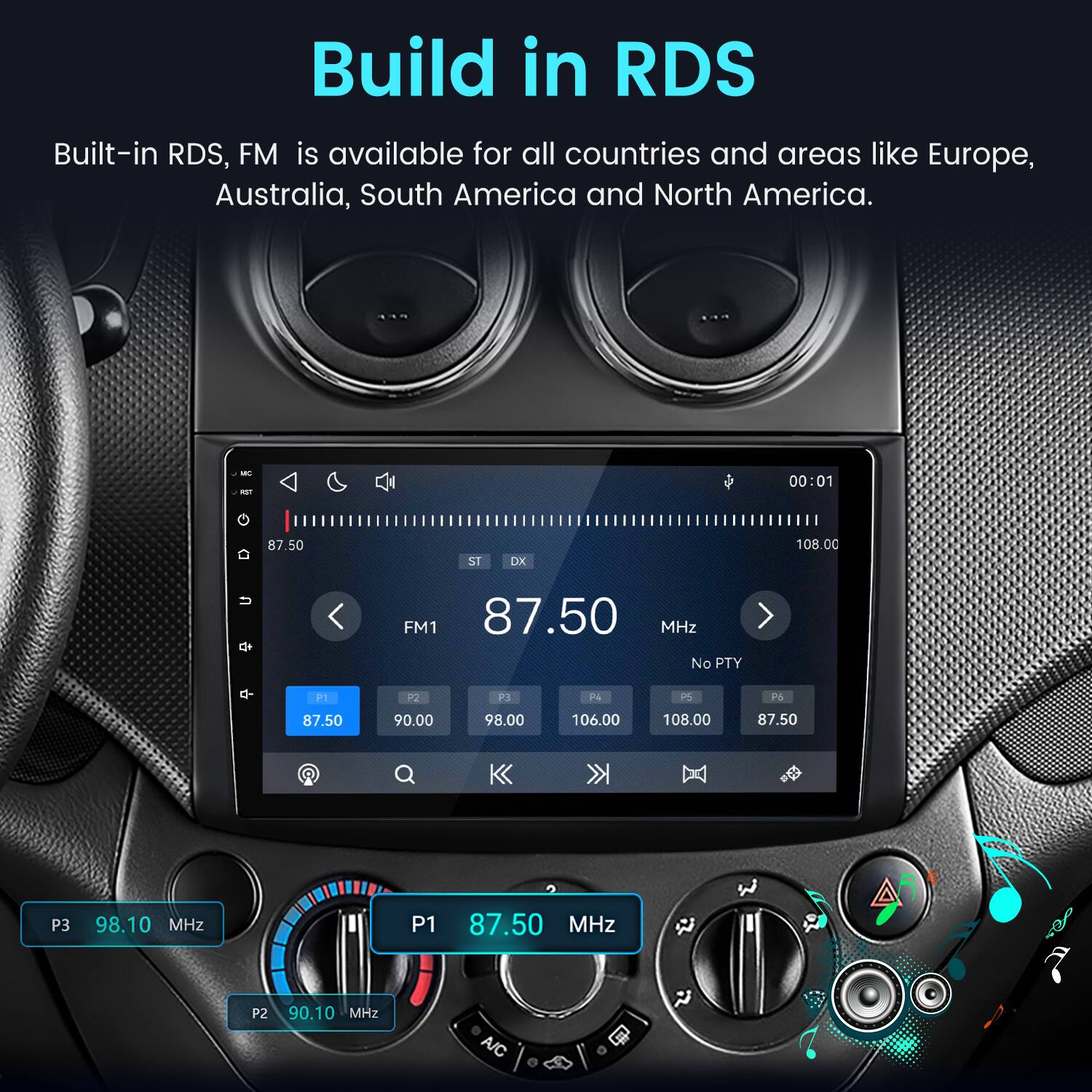 Build in RDS  
Built-in RDS, FM is available for all countries and areas like Europe, Australia, South America and North America.

MC  
00:01  
87.50  
ST  
DX  
108.00  
FM1 87.50 MHz No PTY  
P1 87.50  
P2 90.00  
P3 98.00  
P4 106.00  
PS 108.00  
P6 87.50  
P3  
98.10 MHz  
P1  
87.50 MHz  
P2  
90.10 MHz  
A/C  
2