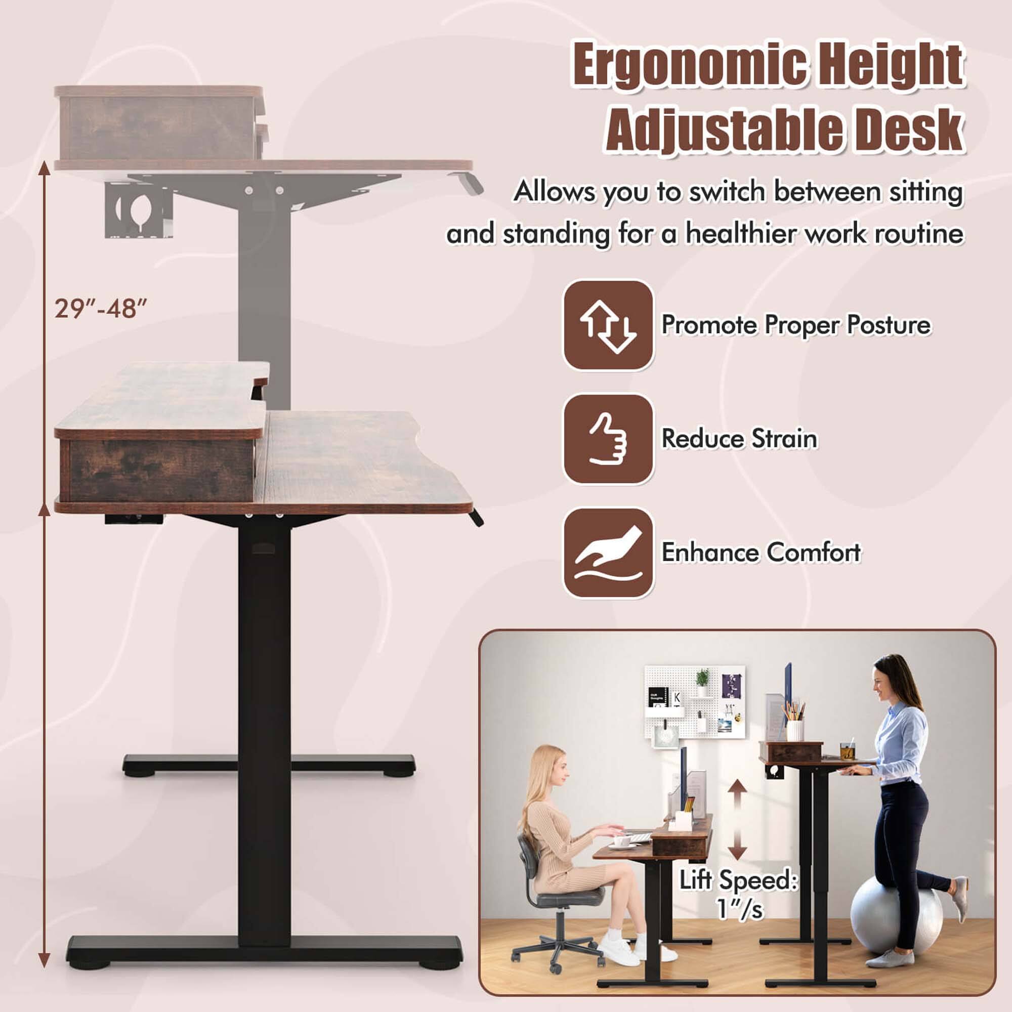 Ergonomic Height Adjustable Desk

Allows you to switch between sitting and standing for a healthier work routine

- Promote Proper Posture
- Reduce Strain
- Enhance Comfort

29" - 48"

Lift Speed: 1"/s