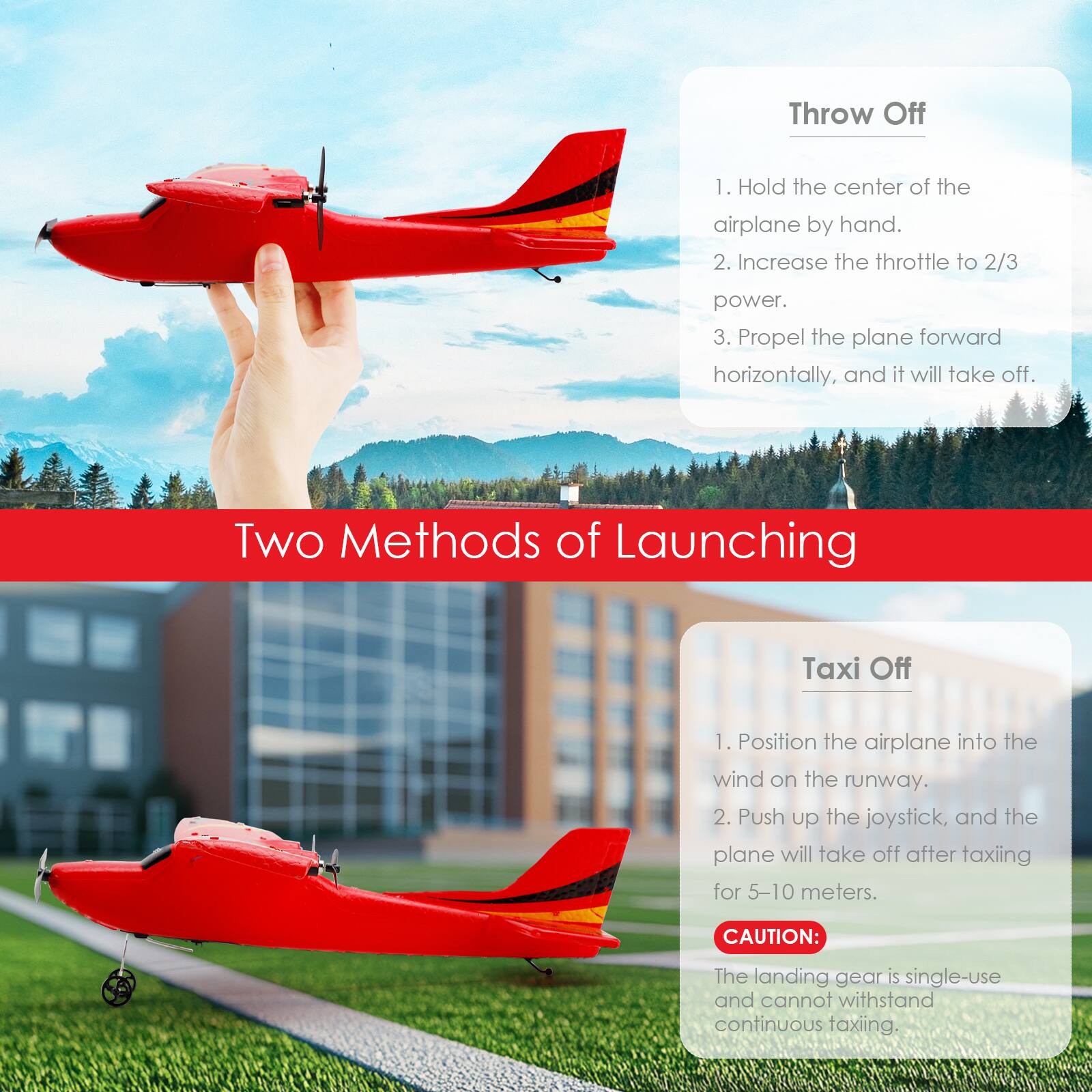 Two Methods of Launching

**Throw Off**
1. Hold the center of the airplane by hand.
2. Increase the throttle to 2/3 power.
3. Propel the plane forward horizontally, and it will take off.

**Taxi Off**
1. Position the airplane into the wind on the runway.
2. Push up the joystick, and the plane will take off after taxiing for 5-10 meters.

**CAUTION:**
The landing gear is single-use and cannot withstand continuous taxiing.