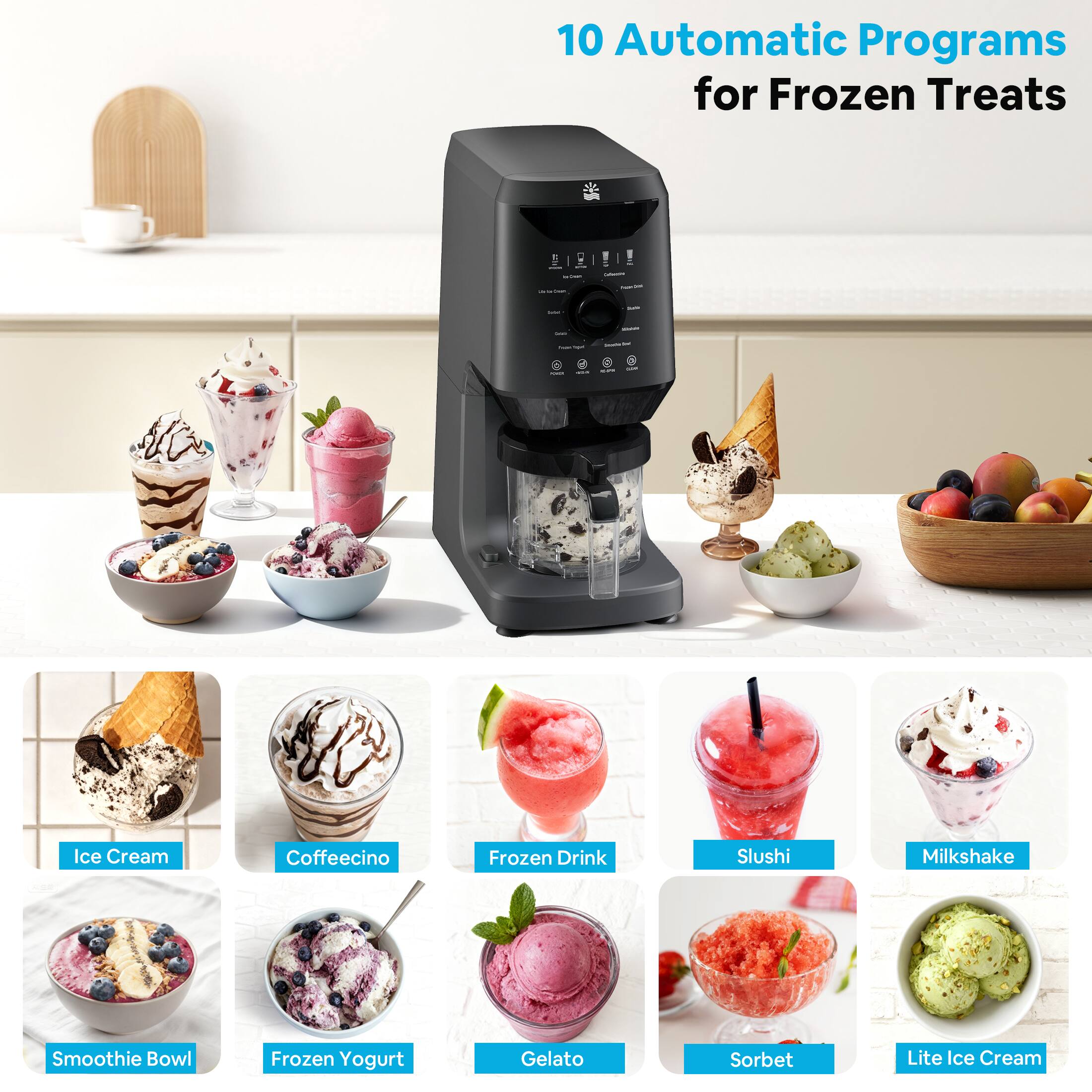 10 Automatic Programs for Frozen Treats

- Ice Cream
- Coffeecino
- Frozen Drink
- Slushi
- Milkshake
- Smoothie Bowl
- Frozen Yogurt
- Gelato
- Sorbet
- Lite Ice Cream