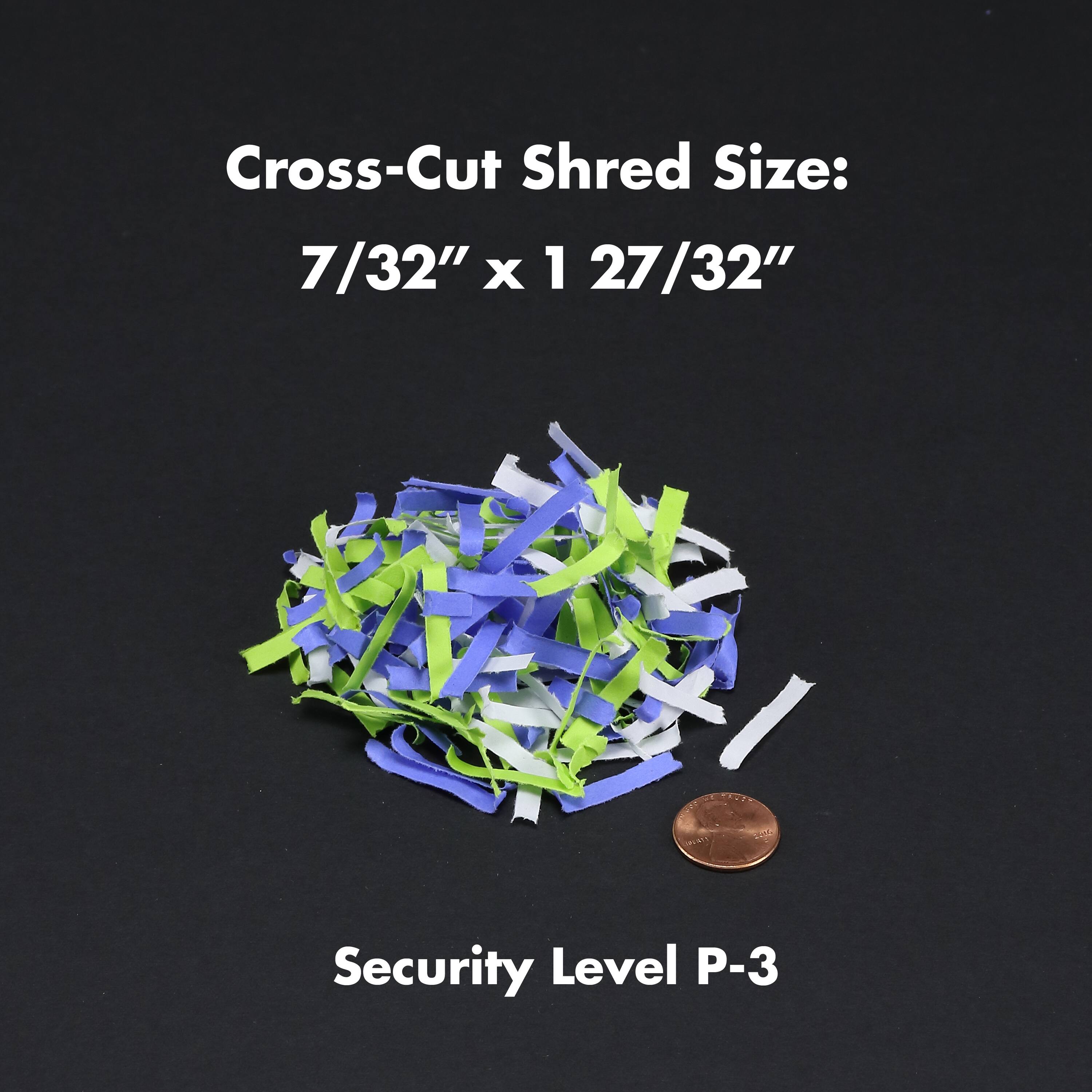 Cross-Cut Shred Size: 7/32" x 1 27/32"  
Security Level P-3