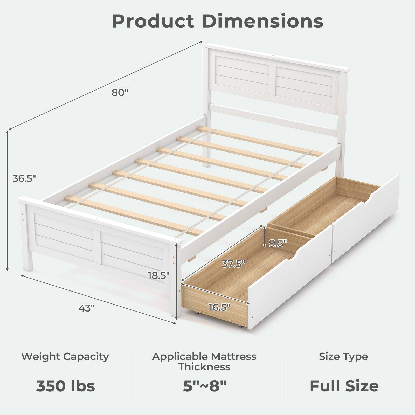 Product Dimensions  
- Height: 80"  
- Width: 36.5"  
- Depth: 43"  
- Stair Height: 18.5"  
- Stair Depth: 16.5"  
- Mattress Thickness: 9.5"  
- Mattress Width: 37.5"  

Weight Capacity: 350 lbs  

Applicable Mattress Thickness: 5"~8"  

Size Type: Full Size