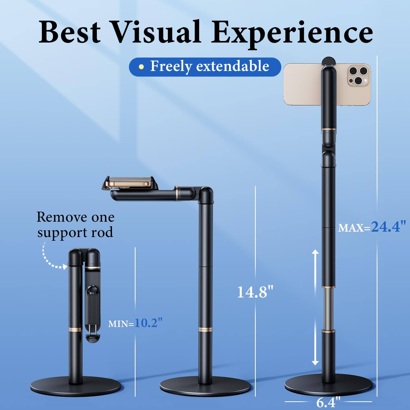 Best Visual Experience  
- Freely extendable  

Remove one support rod  
MAX=24.4"  
14.8"  
MIN=10.2"  
6.4"