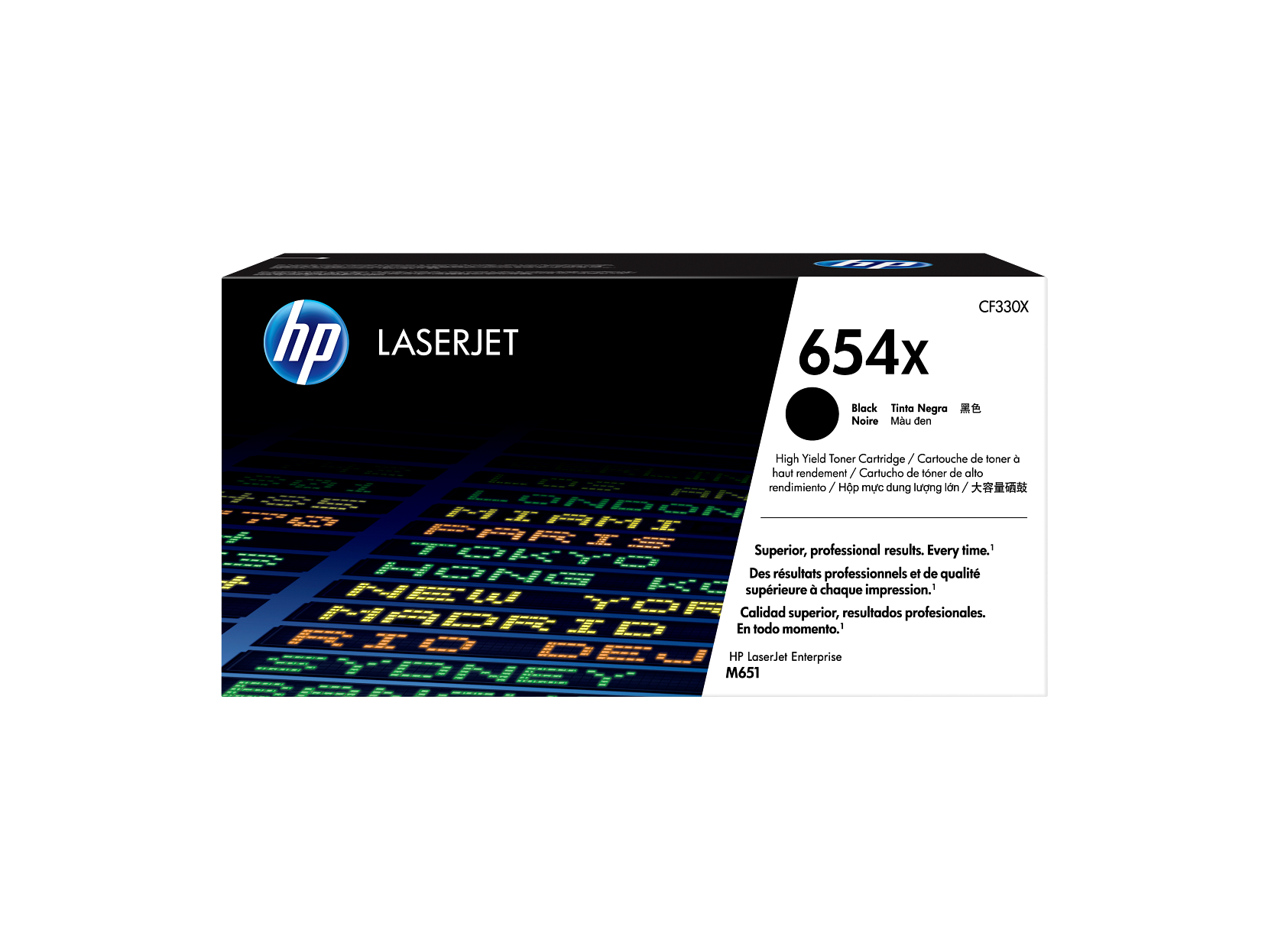 HP LASERJET  
654x  
CF330X  

Black / Tinta Negra / Noir / Mau den / 黒色 / 대량 톤 / 대용량 톤 / 대용량 톤  

High Yield Toner Cartridge / Cartouche de toner à haut rendement / Cartucho de toner de alto rendimiento / Toner Cartridge / Cartouche de toner de alta capacidad / 대용량 톤 / 대용량 톤  

Superior, professional results. Every time.  
Des résultats professionnels et de qualité supérieure à chaque impression.  
Calidad superior, resultados profesionales.  
En todo momento.  

HP LaserJet Enterprise M651  

MAP TUNDON PAR MI I  
Tky Superior, professional results. Every time.  
HANG Des résultats professionnels et de qualité supérieure à chaque impression.  
TOE Calidad superior, resultados profesionales.  
MADR - ade