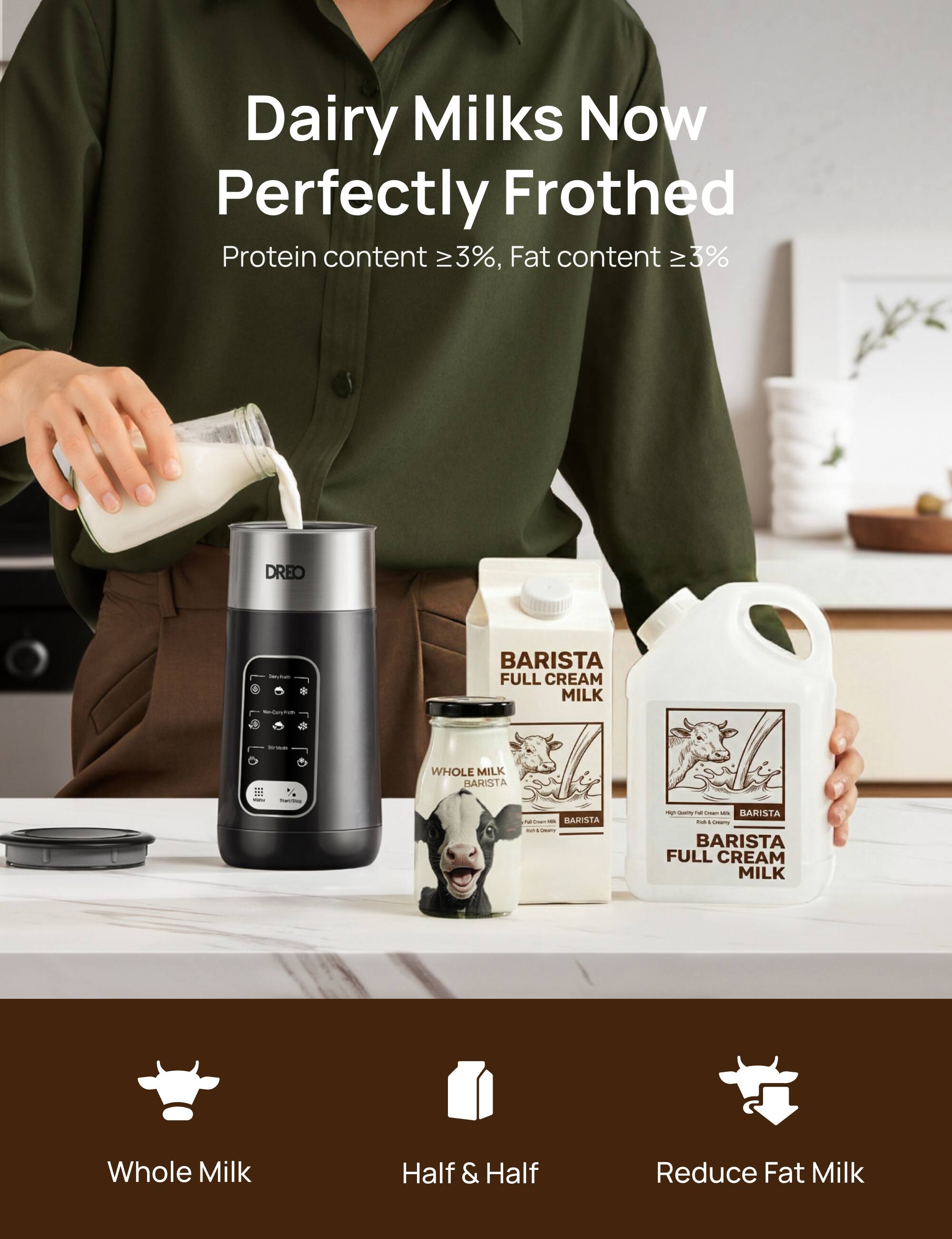 Dairy Milks Now Perfectly Frothed  
Protein content ≥ 3%, Fat content ≥ 3%  

BARISTA FULL CREAM MILK  
WHOLE MILK BARISTA  
BARISTA FULL CREAM MILK  

Whole Milk  
Half & Half  
Reduce Fat Milk