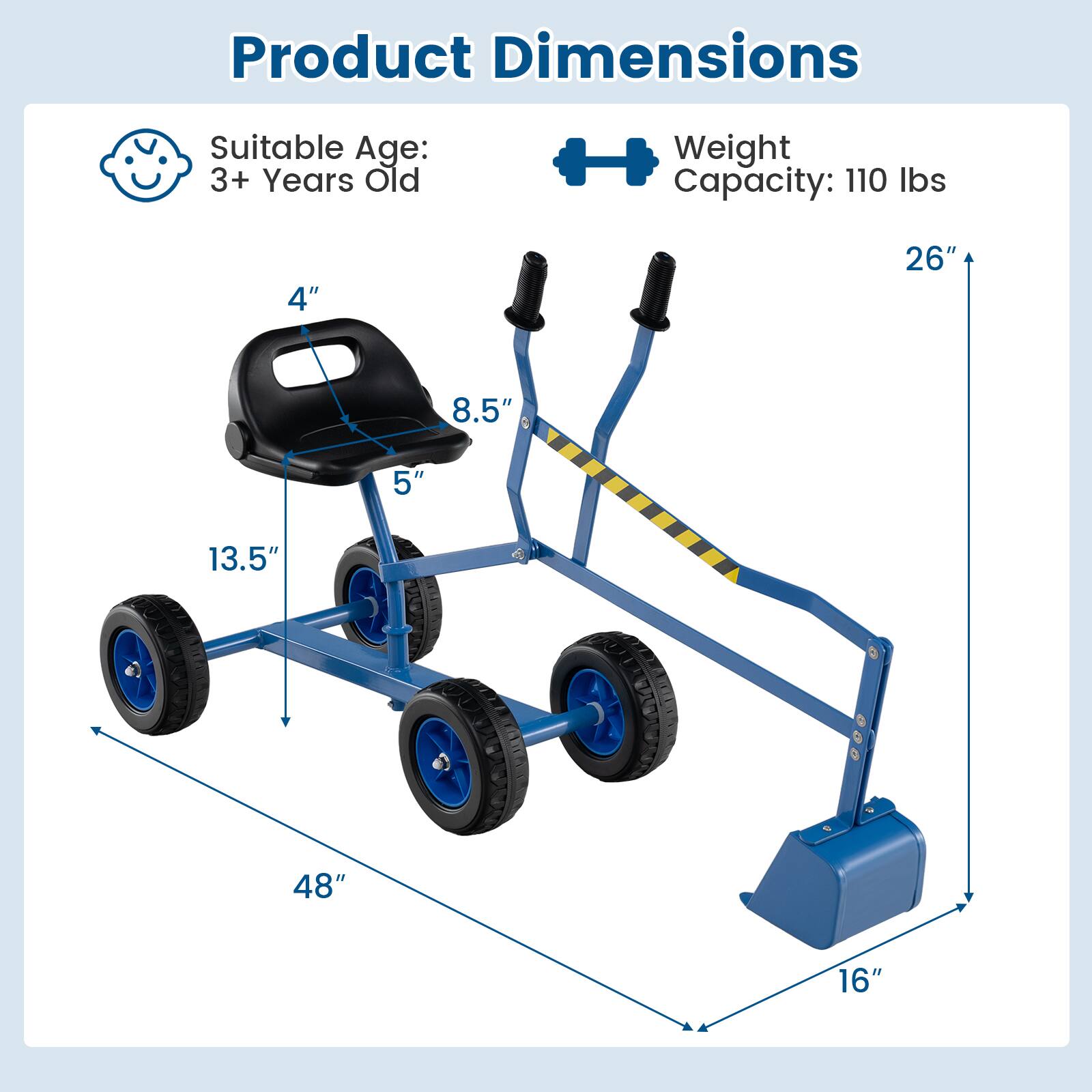 Product Dimensions

Suitable Age: 3+ Years Old

Weight Capacity: 110 lbs

- Seat Height: 4"
- Seat Width: 8.5"
- Seat Depth: 5"
- Seat to Ground: 13.5"
- Overall Length: 48"
- Overall Width: 16"
- Overall Height: 26"