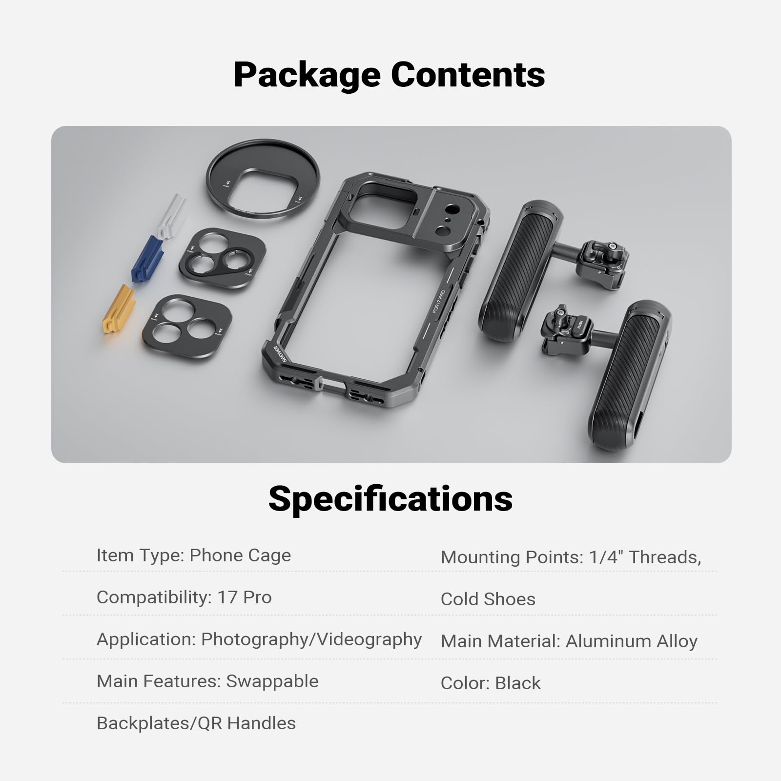 Package Contents

Specifications

Item Type: Phone Cage  
Mounting Points: 1/4" Threads, Cold Shoes  
Compatibility: 17 Pro  
Application: Photography/Videography  
Main Material: Aluminum Alloy  
Main Features: Swappable  
Color: Black  
Backplates/QR Handles