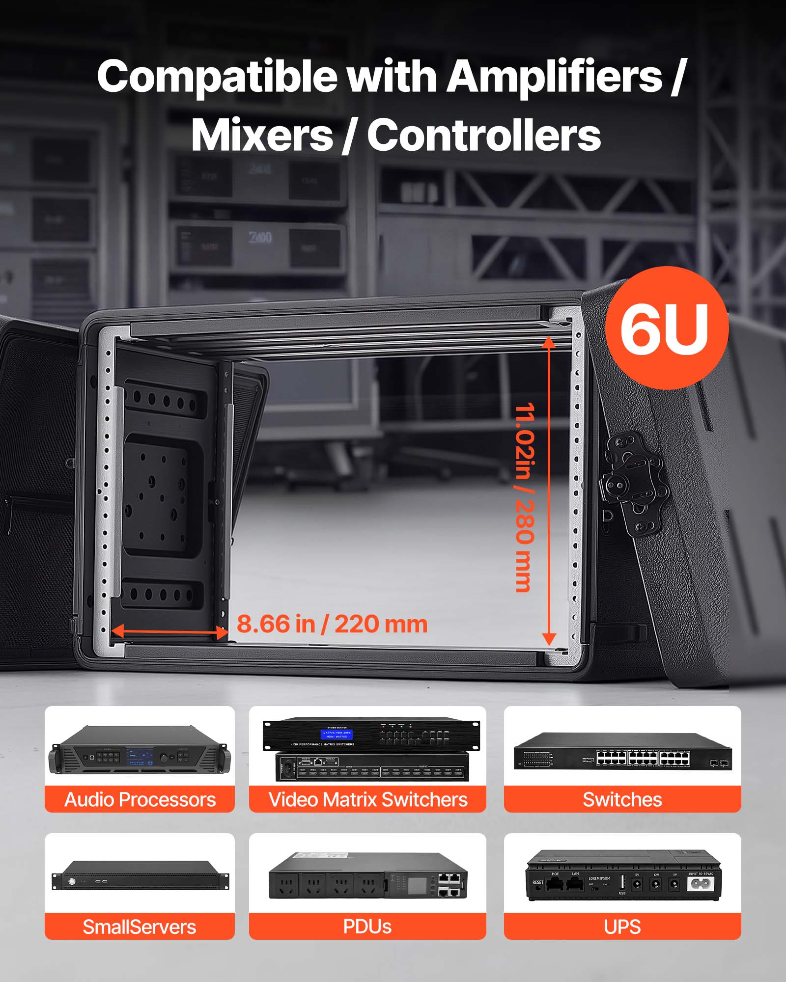 Compatible with Amplifiers / Mixers / Controllers

2400 8.66 in / 220 mm 11.02 in / 280 mm 6U

2866FFF 2C

Audio Processors
Video Matrix Switchers
Switches
SmallServers
PDUs
UPS