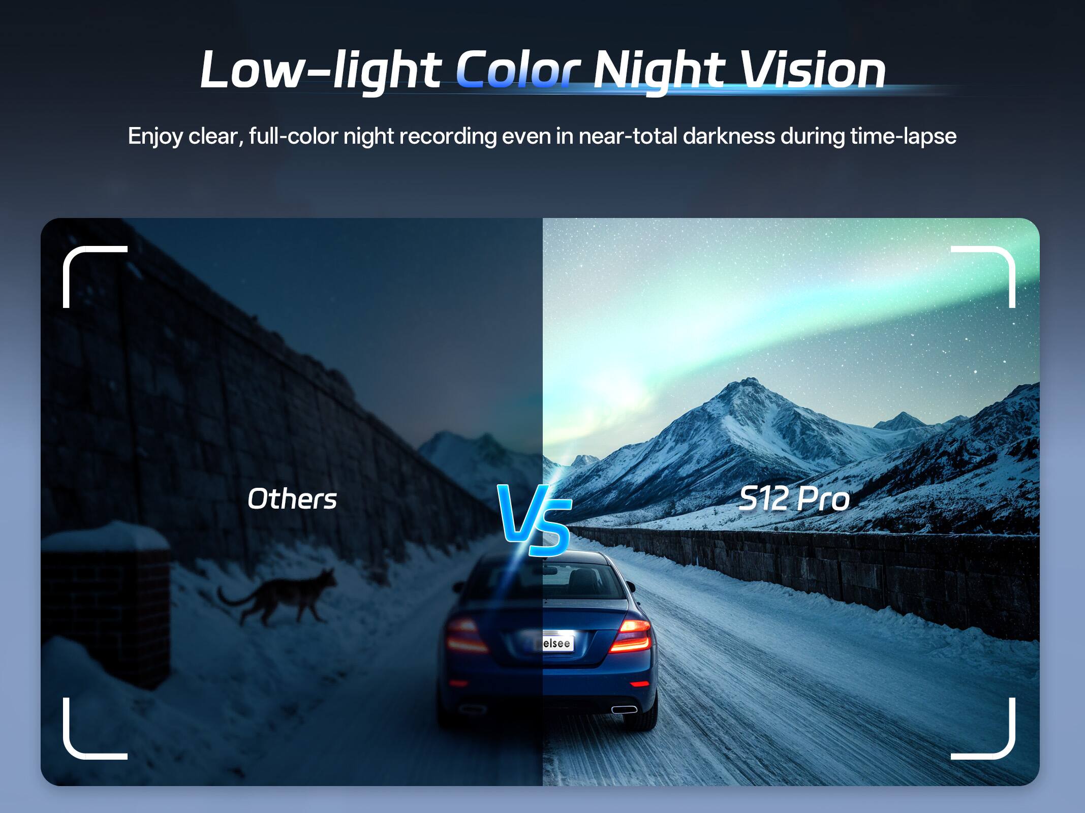 Low-light Color Night Vision  
Enjoy clear, full-color night recording even in near-total darkness during time-lapse  

Others  
VS  
S12 Pro
