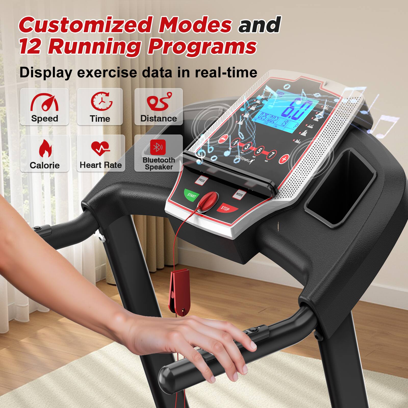 Customized Modes and 12 Running Programs

Display exercise data in real-time

- Speed
- Time
- Distance
- Calorie
- Heart Rate
- Bluetooth Speaker

START STOP