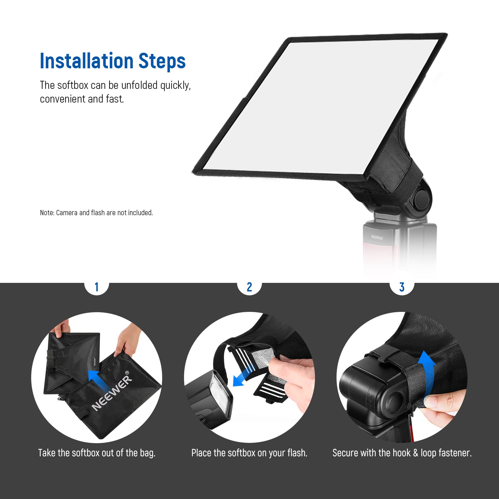Installation Steps

The softbox can be unfolded quickly, convenient and fast.

Note: Camera and flash are not included.

1. Take the softbox out of the bag.
2. Place the softbox on your flash.
3. Secure with the hook & loop fastener.