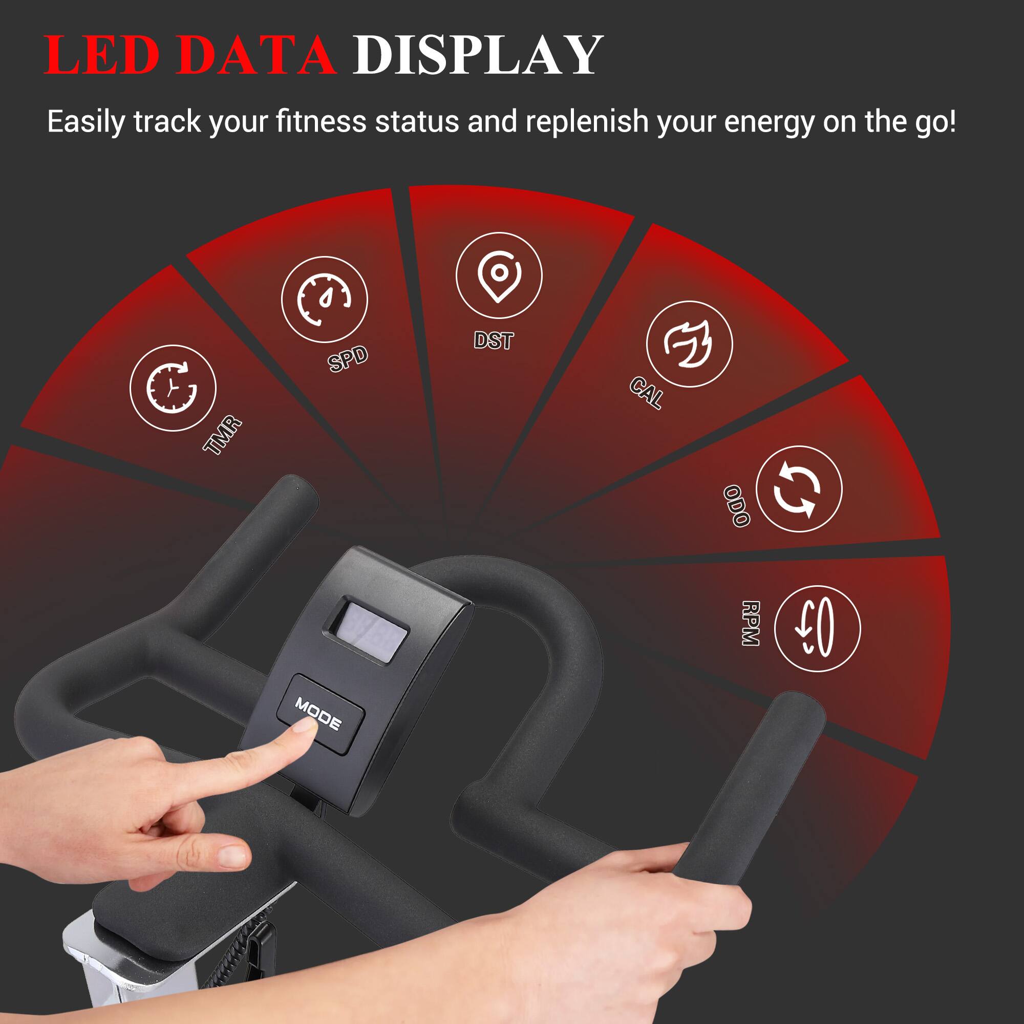 LED DATA DISPLAY  
Easily track your fitness status and replenish your energy on the go!  

TMR SPD DST CAL ODO G MODE RPM 0