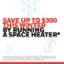 SAVE UP TO $300 THIS WINTER BY RUNNING A SPACE HEATER* $ Calculation Assumes 8 hours/day use, 7 days a week at 900 watts $0.1595 avg kwp 12 weeks to zone heat and thus decreasing thermostat from 70 to 62 degrees with energy costs from US Energy Information Administration; November 2024; Winter Fuels Outlook