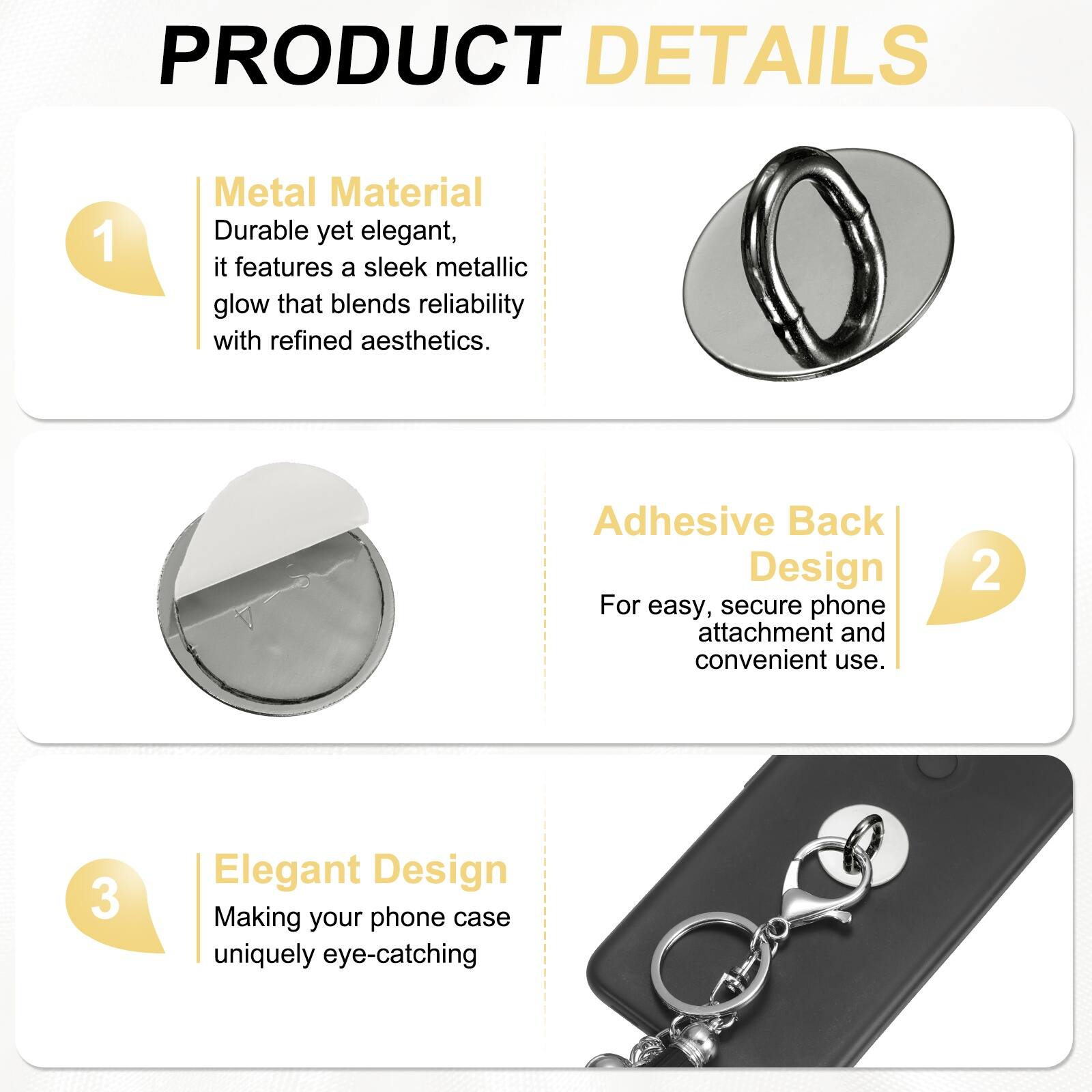 PRODUCT DETAILS

1. Metal Material  
Durable yet elegant, it features a sleek metallic glow that blends reliability with refined aesthetics.

2. Adhesive Back Design  
For easy, secure phone attachment and convenient use.

3. Elegant Design  
Making your phone case uniquely eye-catching