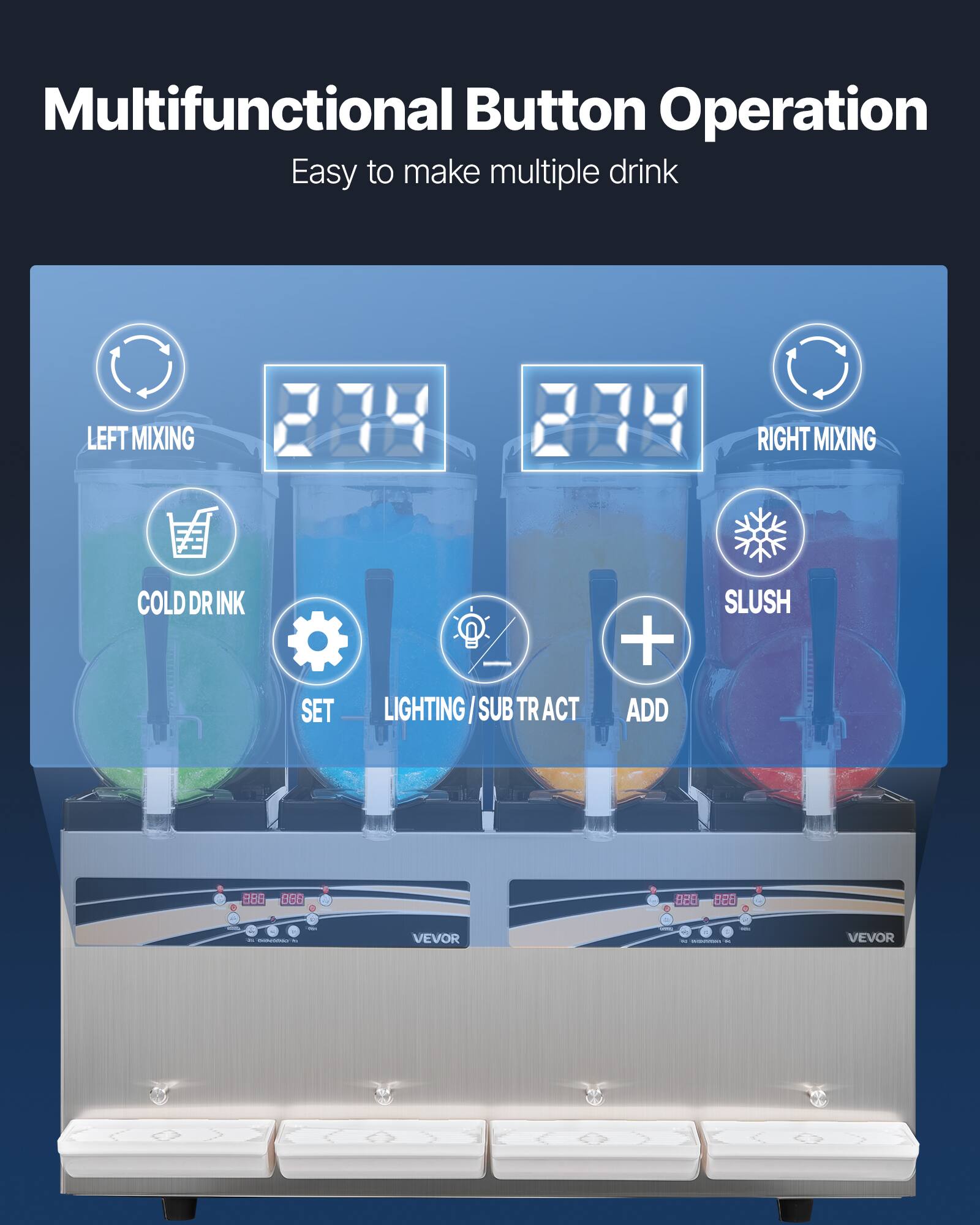 Multifunctional Button Operation  
Easy to make multiple drink  

LEFT MIXING  
COLD DRINK  
SET  
LIGHTING / SUBTRACT  
ADD  

RIGHT MIXING  
SLUSH  

VEVOR
