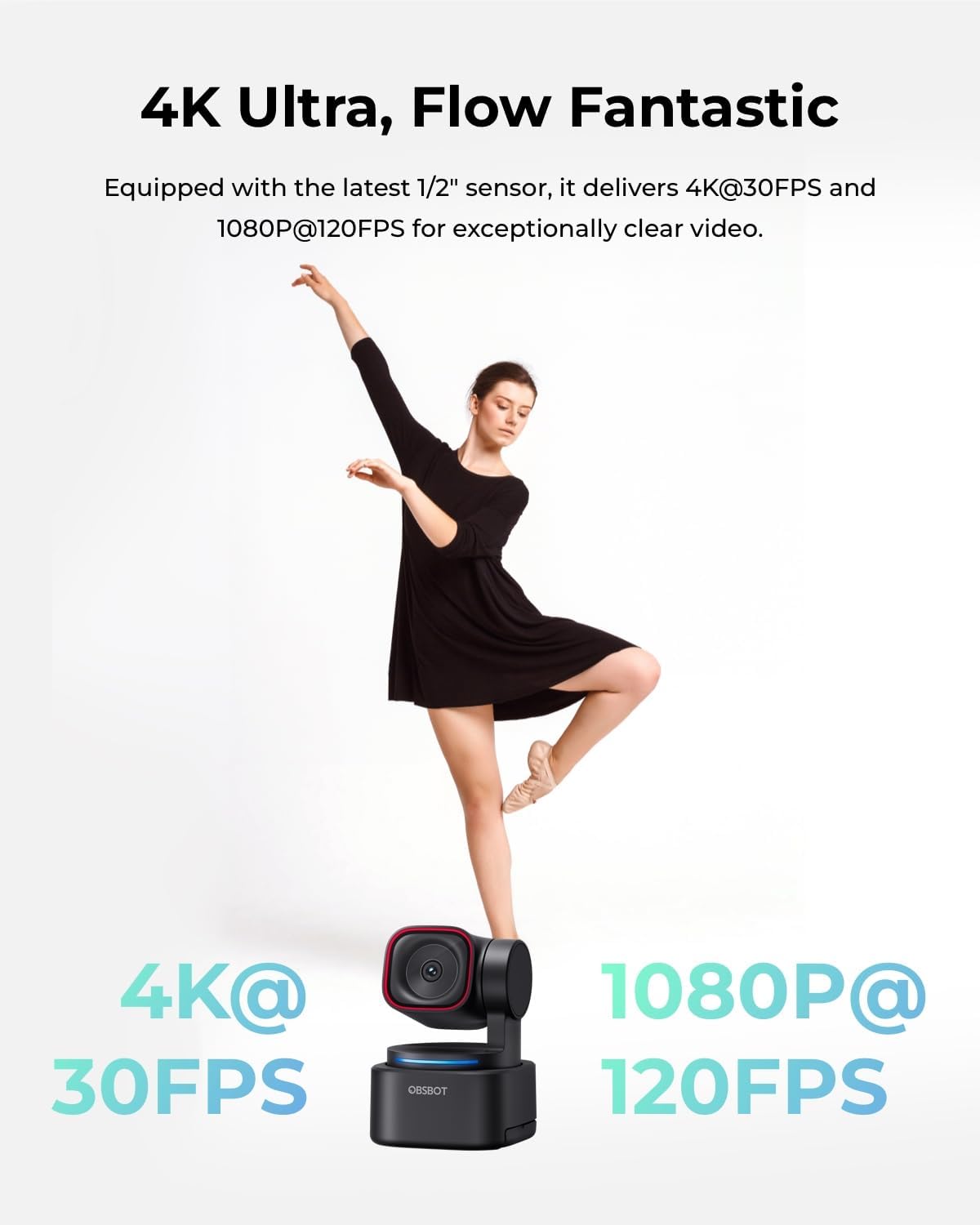 4K Ultra, Flow Fantastic

Equipped with the latest 1/2" sensor, it delivers 4K@30FPS and 1080P@120FPS for exceptionally clear video.

4K@30FPS
OBSBOT
1080P@120FPS