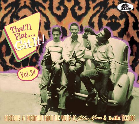 That'll Flat... Git It!
Vol.34
ROCKABILLY & ROCK'N'ROLL FROM THE VAULTS OF Blue Moon & Bella RECORDS