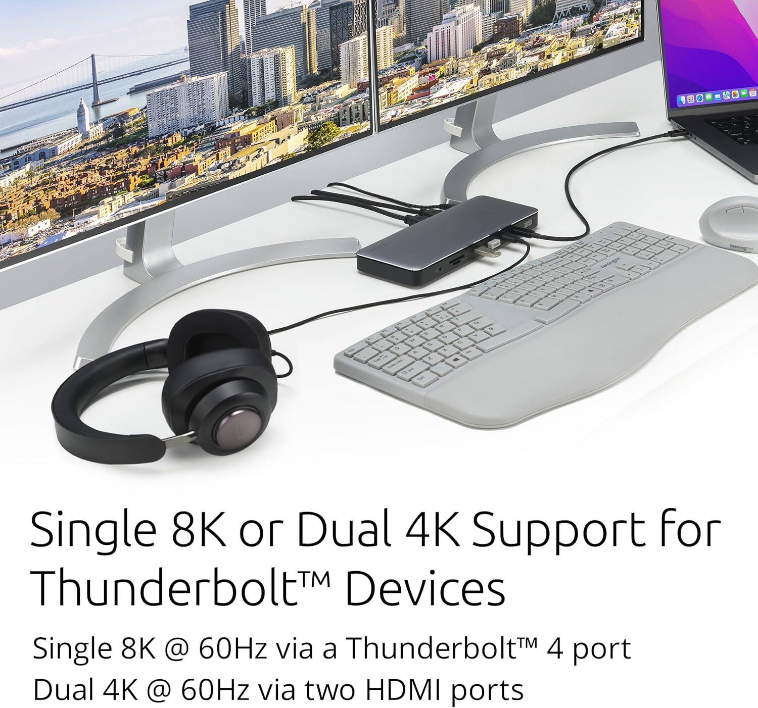 Single 8K or Dual 4K Support for Thunderbolt™ Devices

Single 8K @ 60Hz via a Thunderbolt™ 4 port
Dual 4K @ 60Hz via two HDMI ports