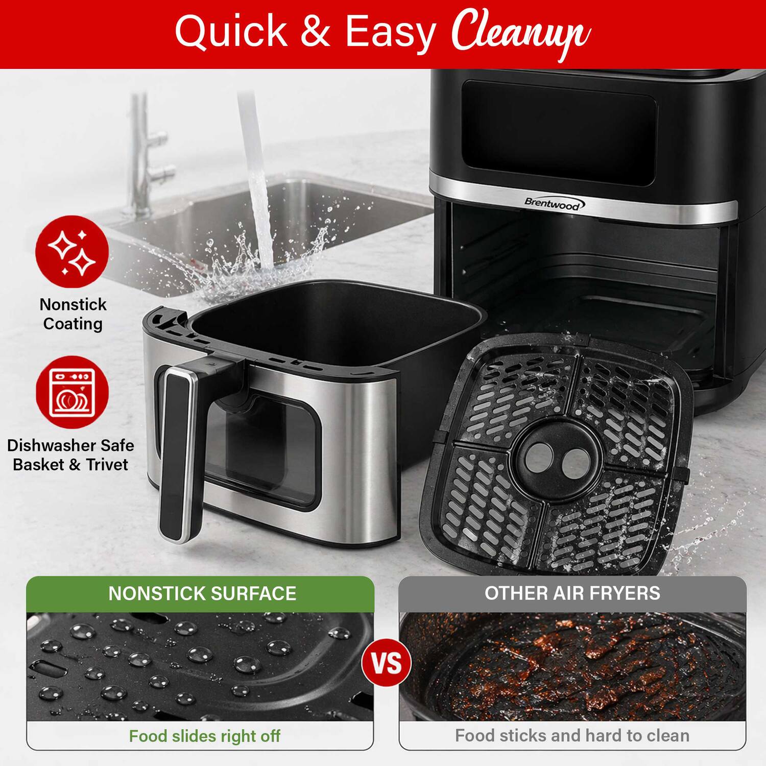 Quick & Easy Cleanup  
Brentwood Nonstick Coating Dishwasher Safe Basket & Trivet  
NONSTICK SURFACE  
OTHER AIR FRYERS  
VS  
Food slides right off  
Food sticks and hard to clean