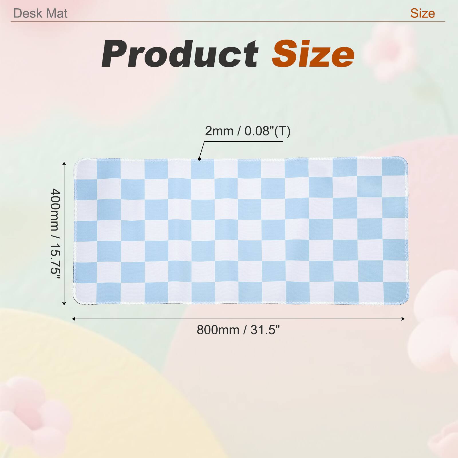Desk Mat Size  
Product Size  
2mm / 0.08"(T)  
400mm / 15.75"  
800mm / 31.5"