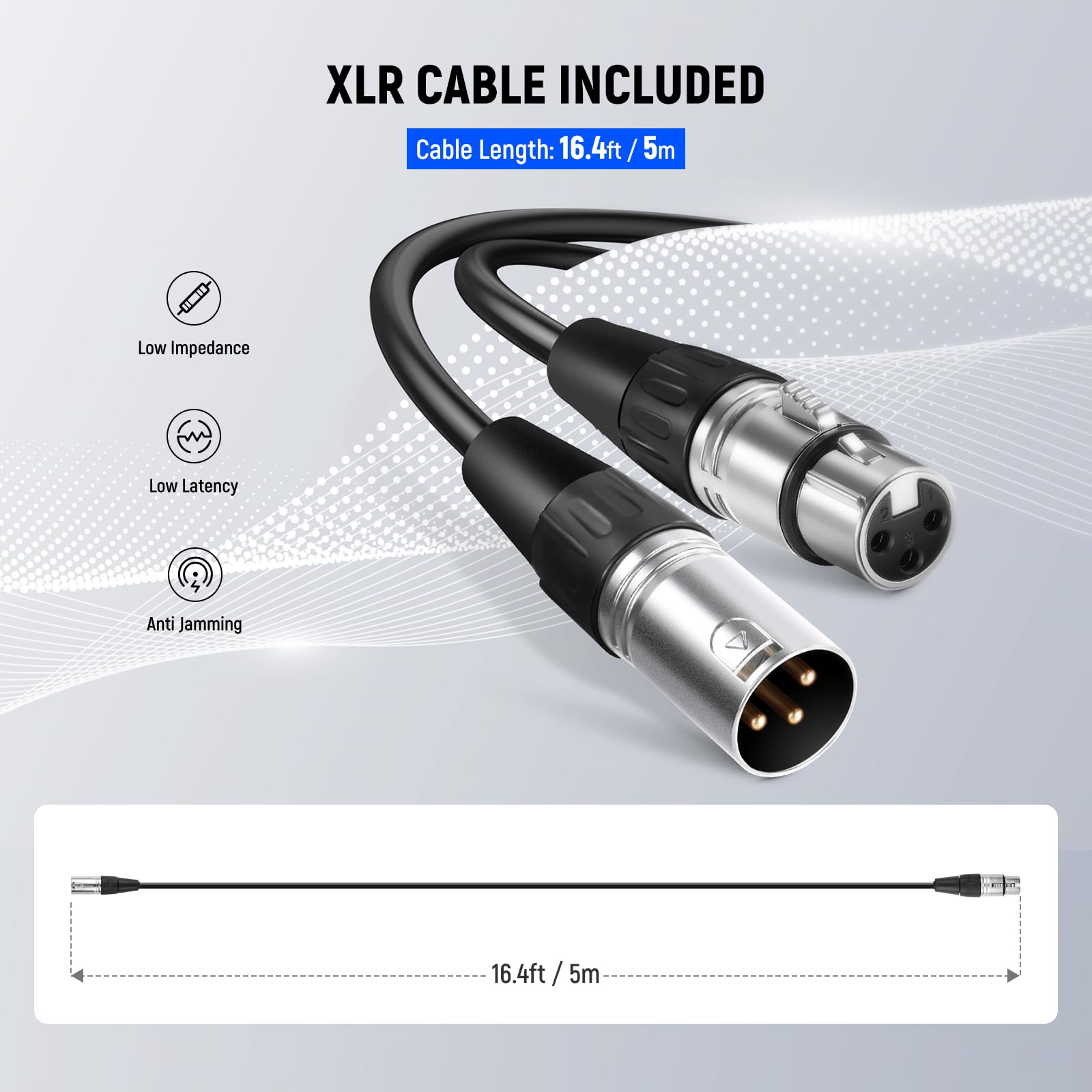 XLR CABLE INCLUDED  
Cable Length: 16.4ft / 5m  

Low Impedance  
Low Latency  
Anti Jamming