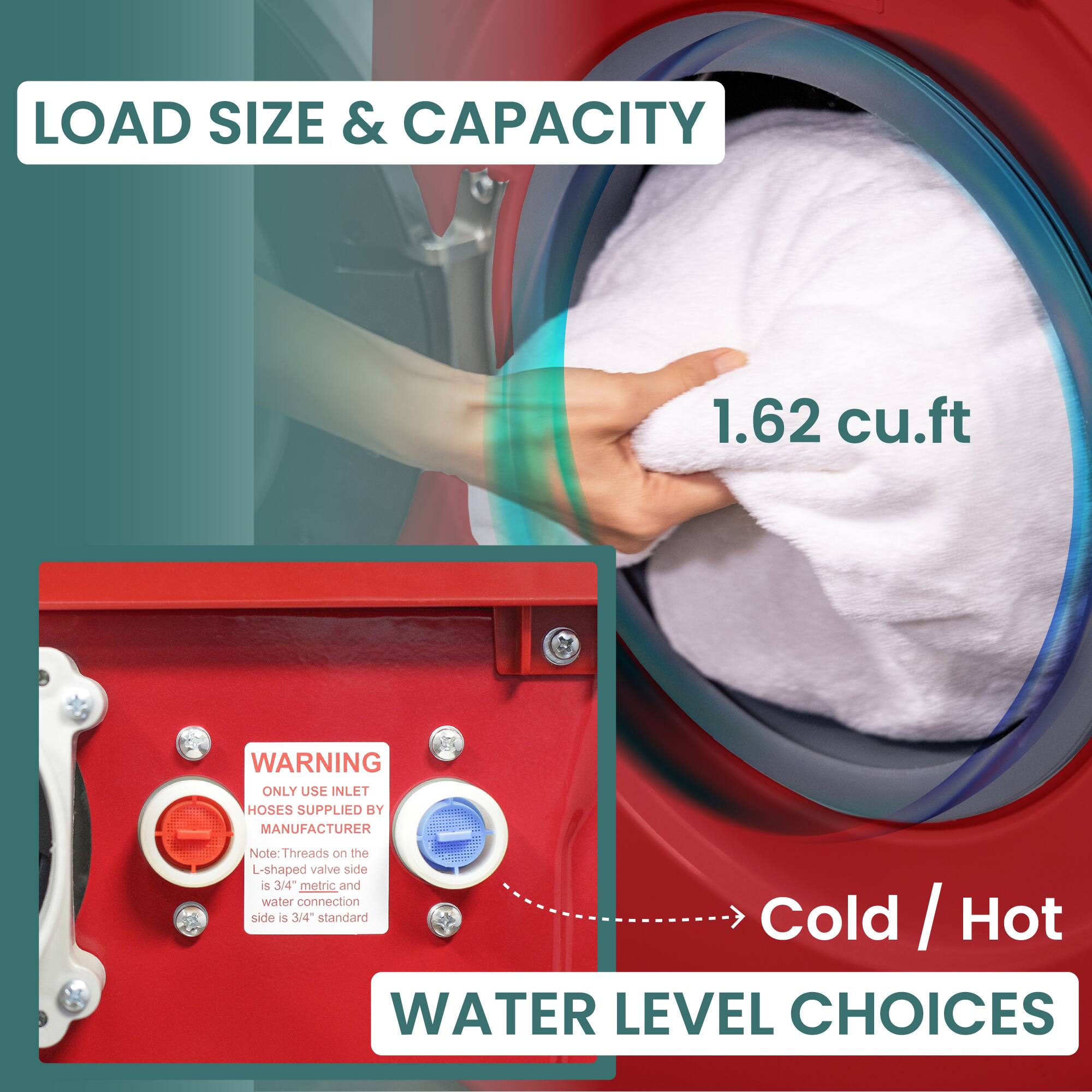 LOAD SIZE & CAPACITY 1.62 cu.ft
WARNING ONLY USE INLET HOSES SUPPLIED BY MANUFACTURER
Note: Threads on the L-shaped valve side is 3/4" metric and water connection side is 1/4" standard
WATER LEVEL CHOICES Cold / Hot