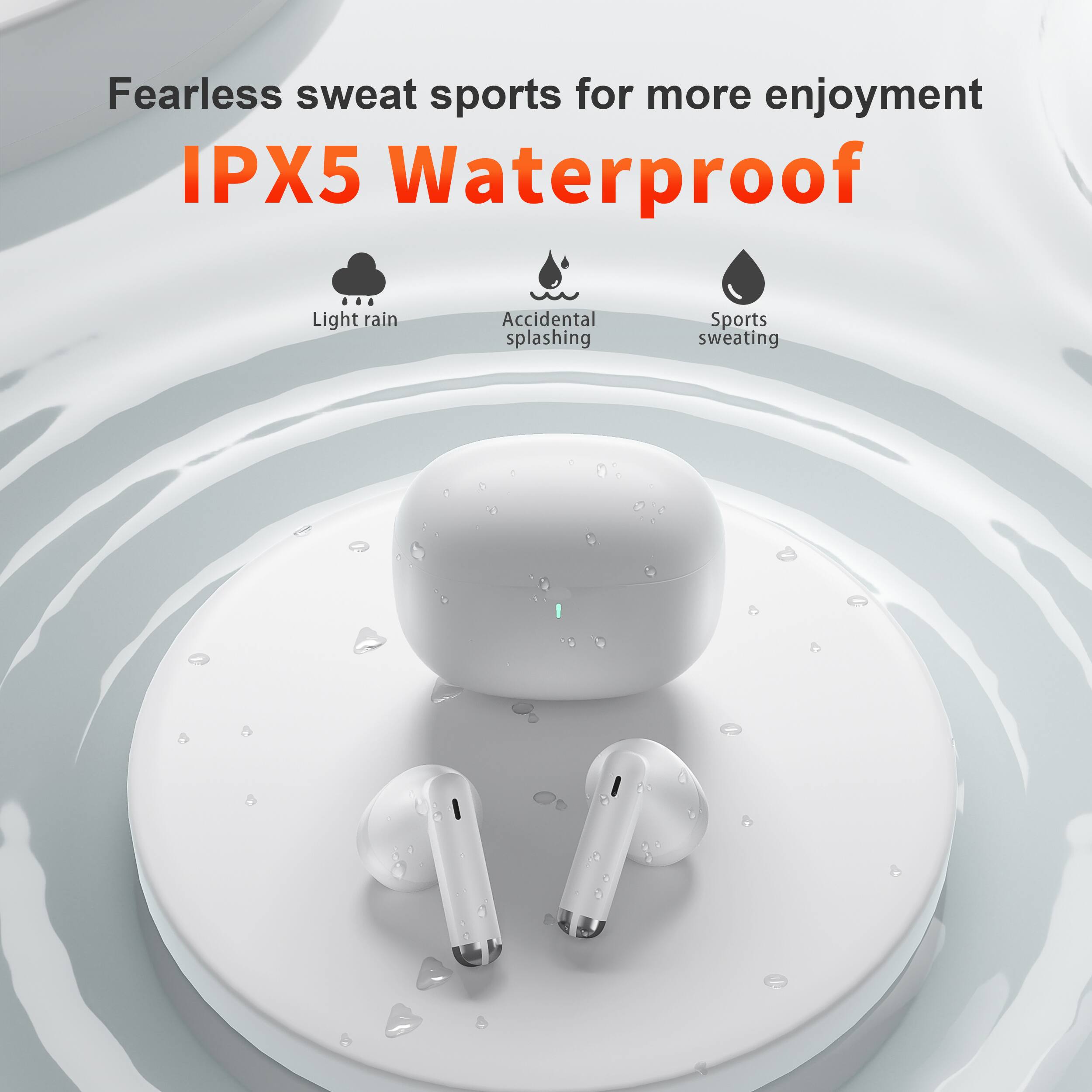 Fearless sweat sports for more enjoyment  
IPX5 Waterproof  
Light rain  
Accidental splashing  
Sports sweating