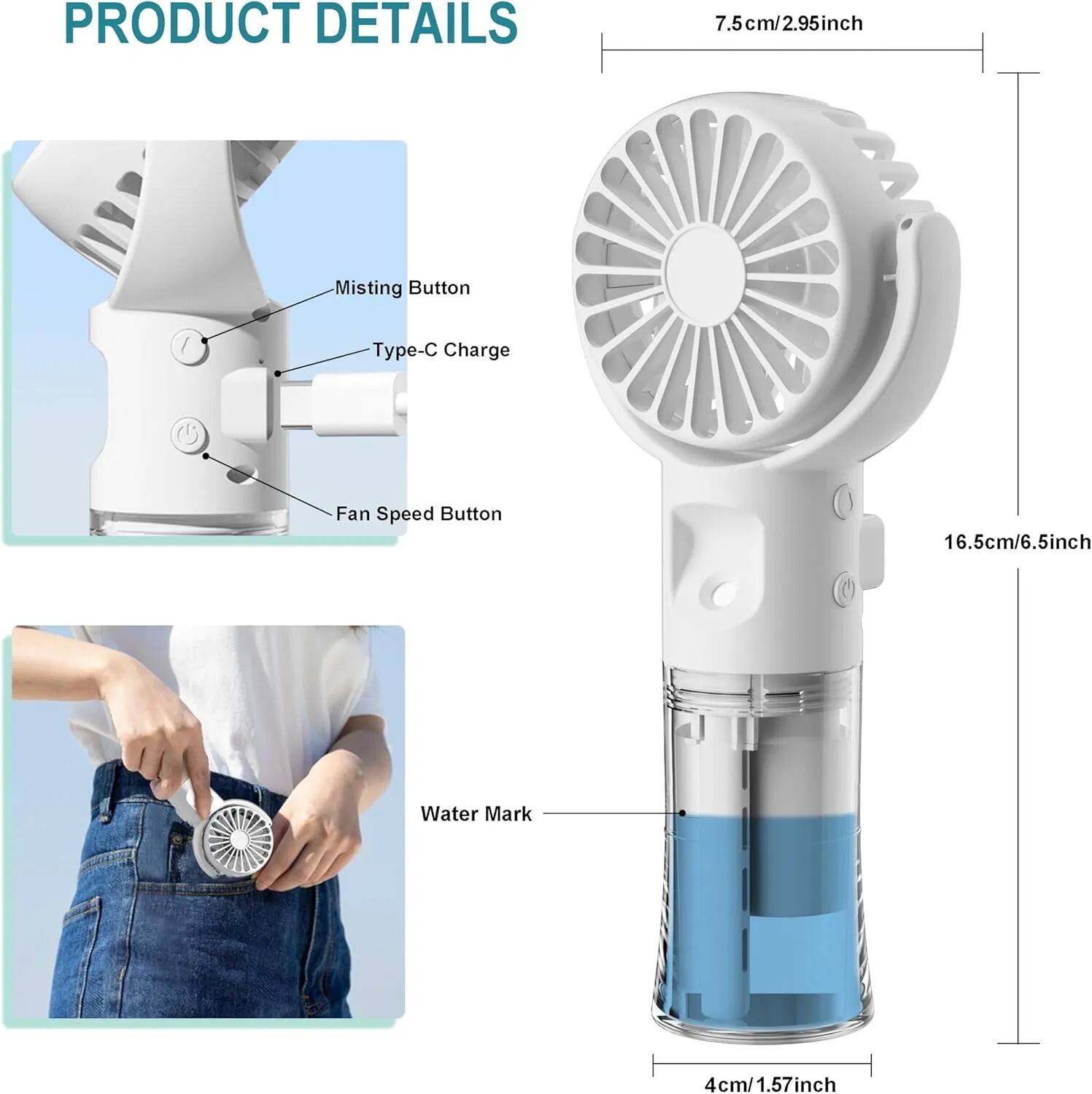 PRODUCT DETAILS

- Misting Button
- Type-C Charge
- Fan Speed Button

7.5cm / 2.95inch

16.5cm / 6.5inch

Water Mark

4cm / 1.57inch