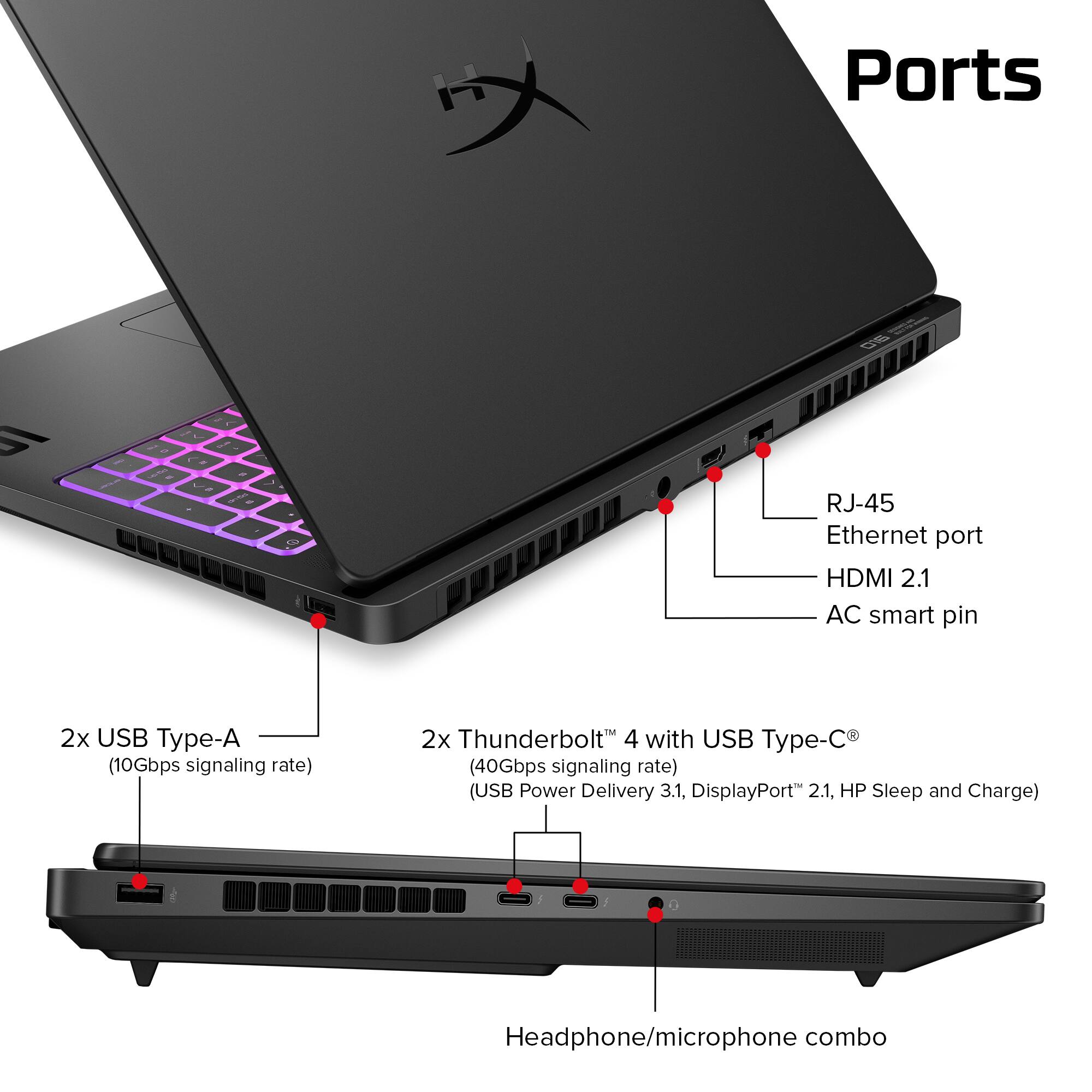 Ports  
- RJ-45 Ethernet port  
- HDMI 2.1  
- AC smart pin  
- 2x USB Type-A (10Gbps signaling rate)  
- 2x Thunderbolt 4 with USB Type-C (40Gbps signaling rate) (USB Power Delivery 3.1, DisplayPort 2.1, HP Sleep and Charge)  
- Headphone/microphone combo
