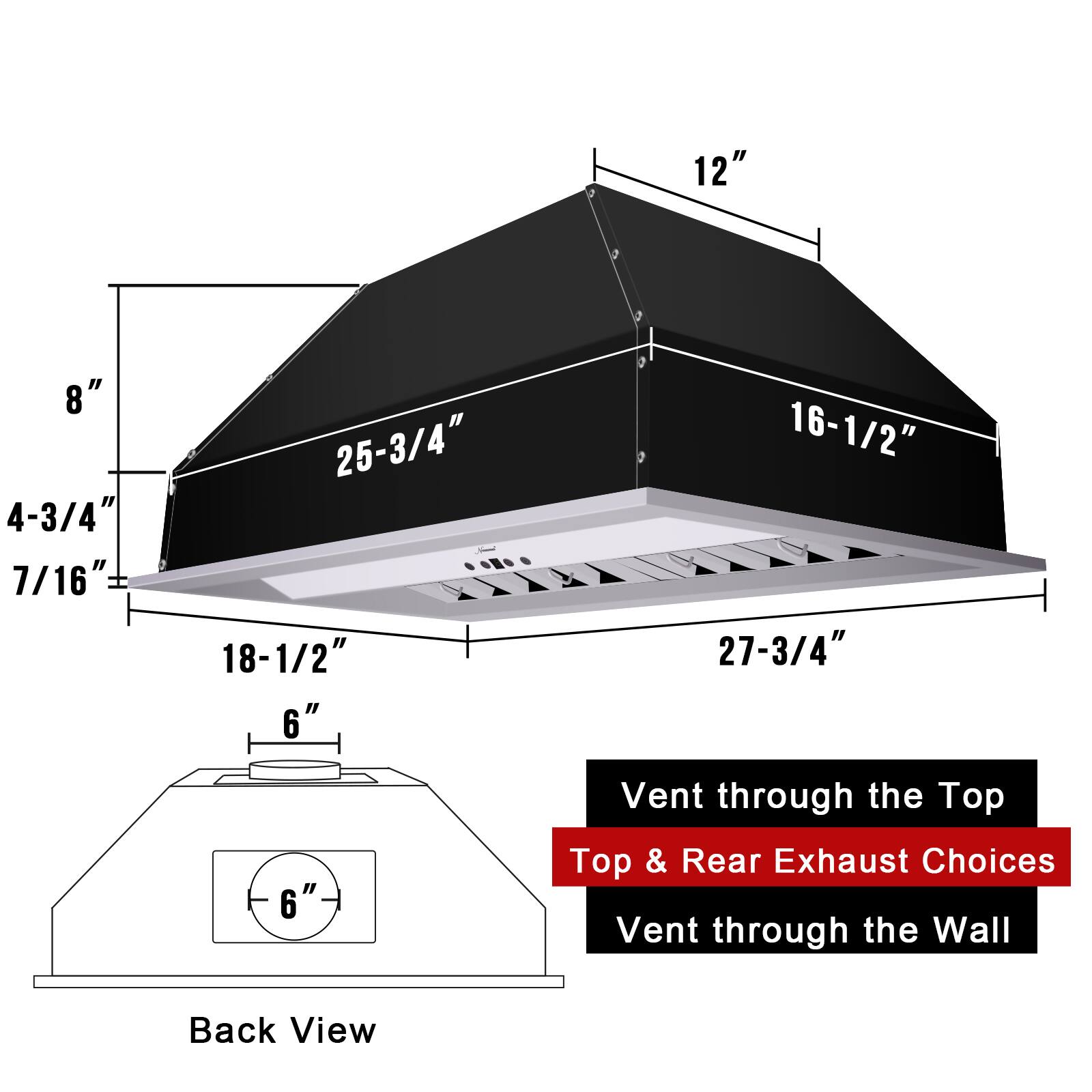 12"  
8"  
4-3/4"  
7/16"  
25-3/4"  
16-1/2"  
18-1/2"  
27-3/4"  
6"  
6"  

Vent through the Top  
Top & Rear Exhaust Choices  
Vent through the Wall  

Back View
