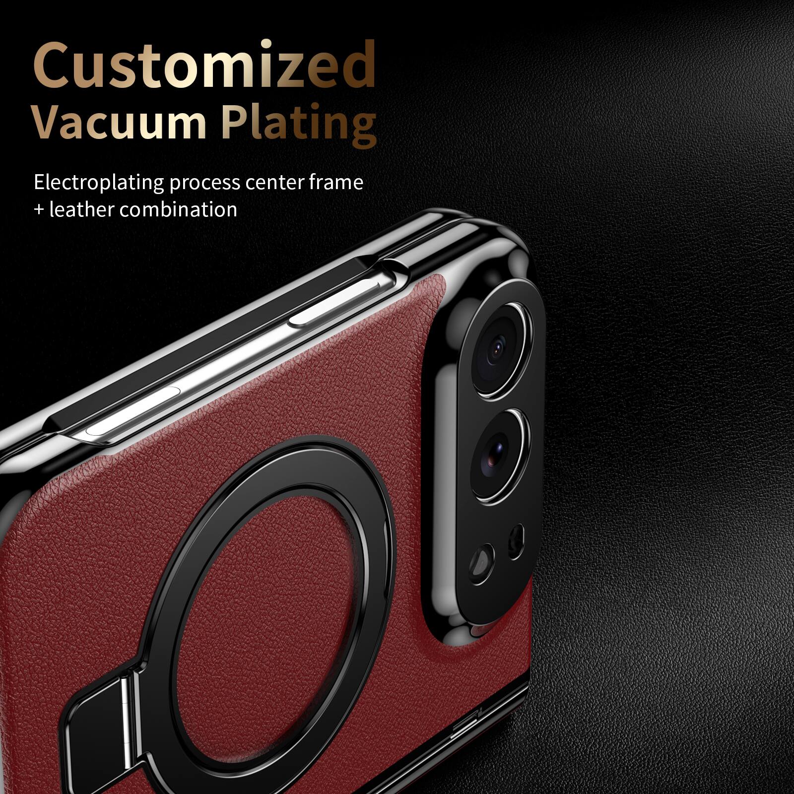 Customized Vacuum Plating  
Electroplating process center frame + leather combination