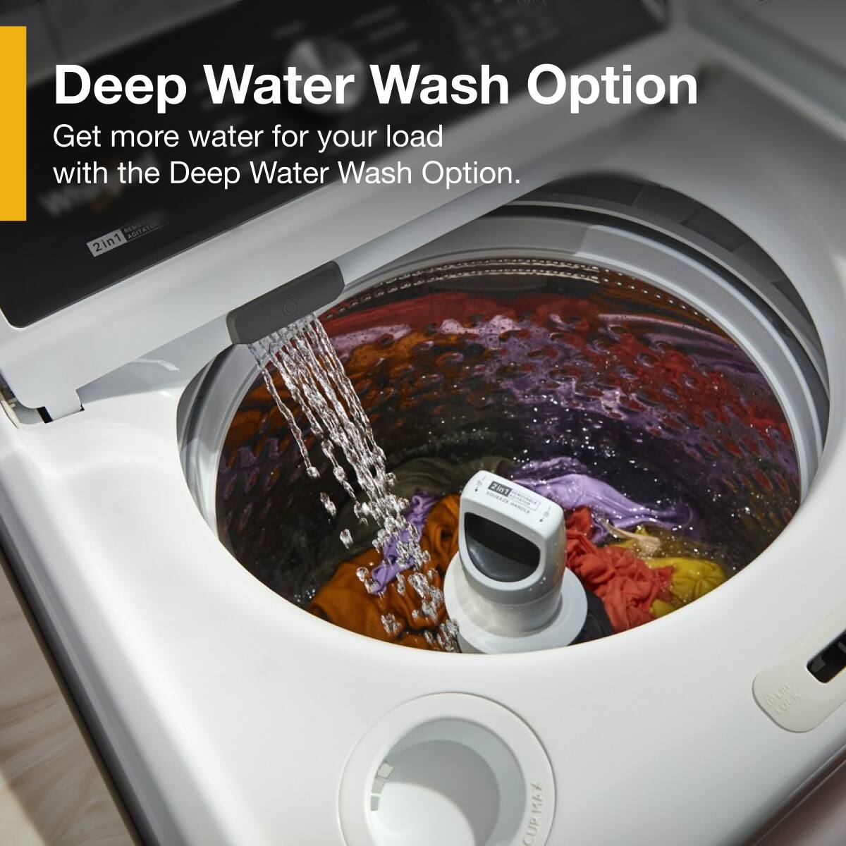 Deep Water Wash Option  
Get more water for your load with the Deep Water Wash Option.